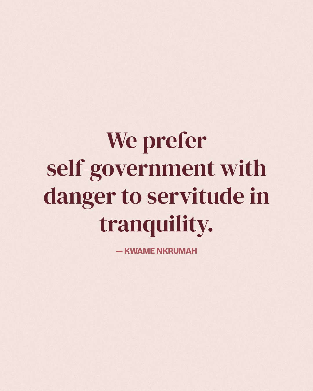We prefer self-government with danger to servitude in tranquility. — Kwame Nkrumah