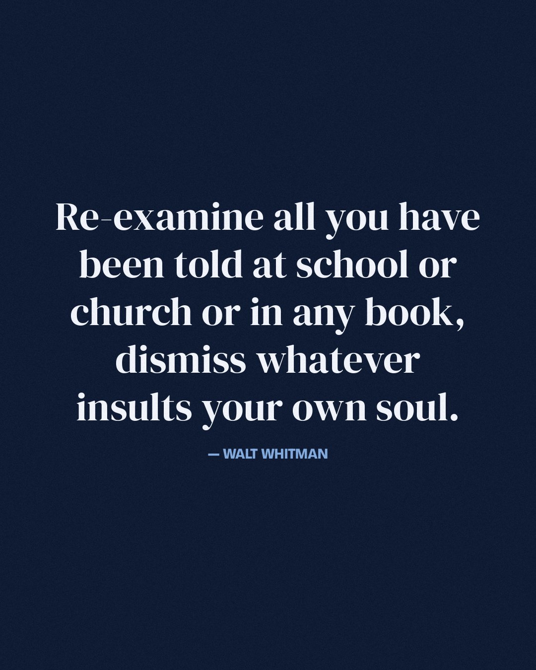 Re-examine all you have been told at school or church or in any book, dismiss whatever insults your own soul. — Walt Whitman