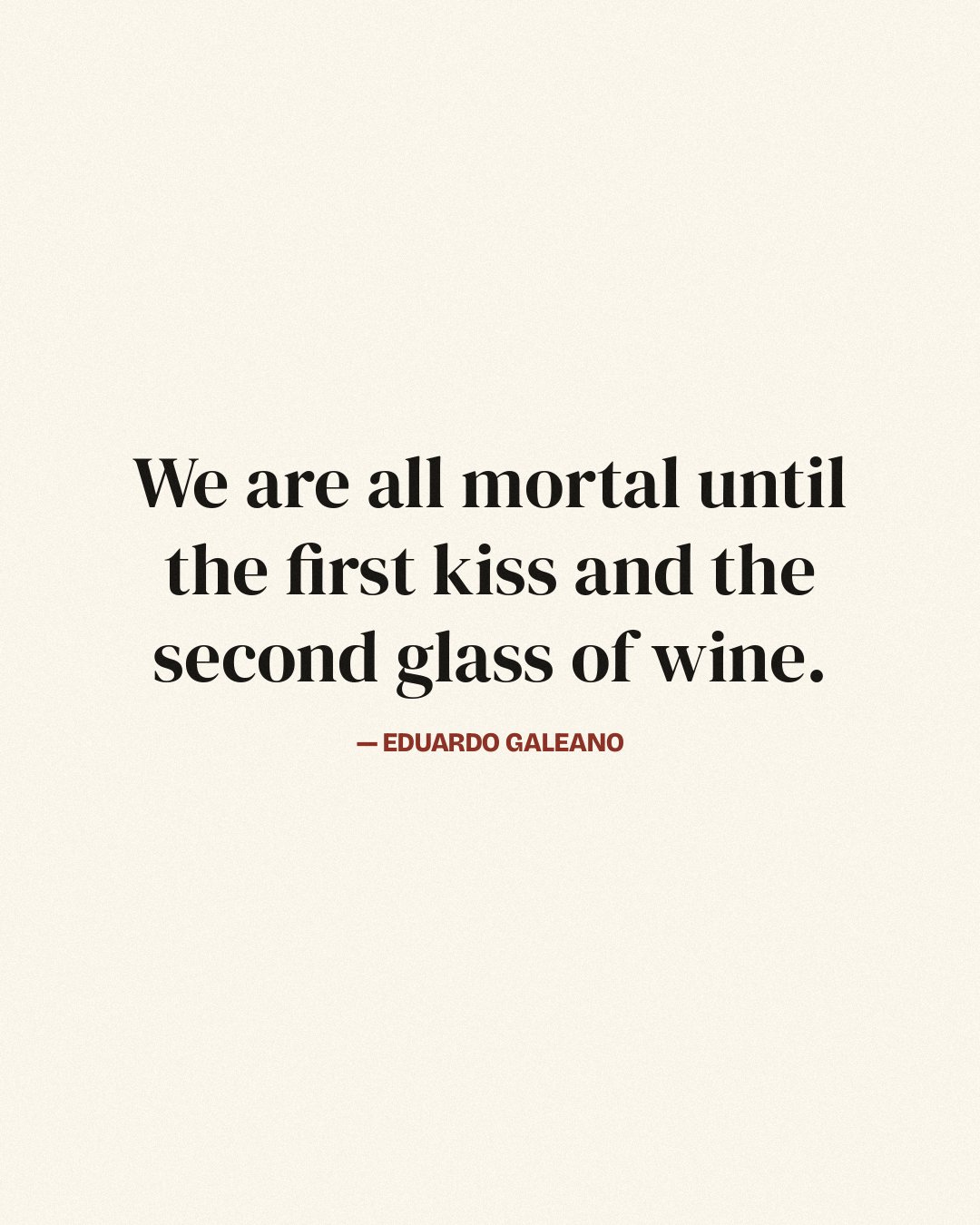 We are all mortal until the first kiss and the second glass of wine. — Eduardo Galeano