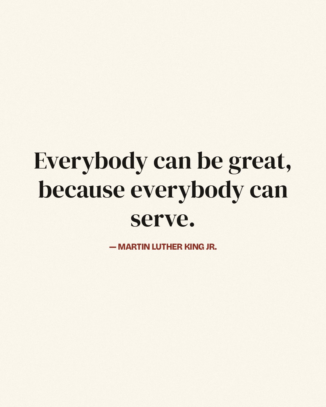 Everybody can be great, because everybody can serve. — Martin Luther King Jr.