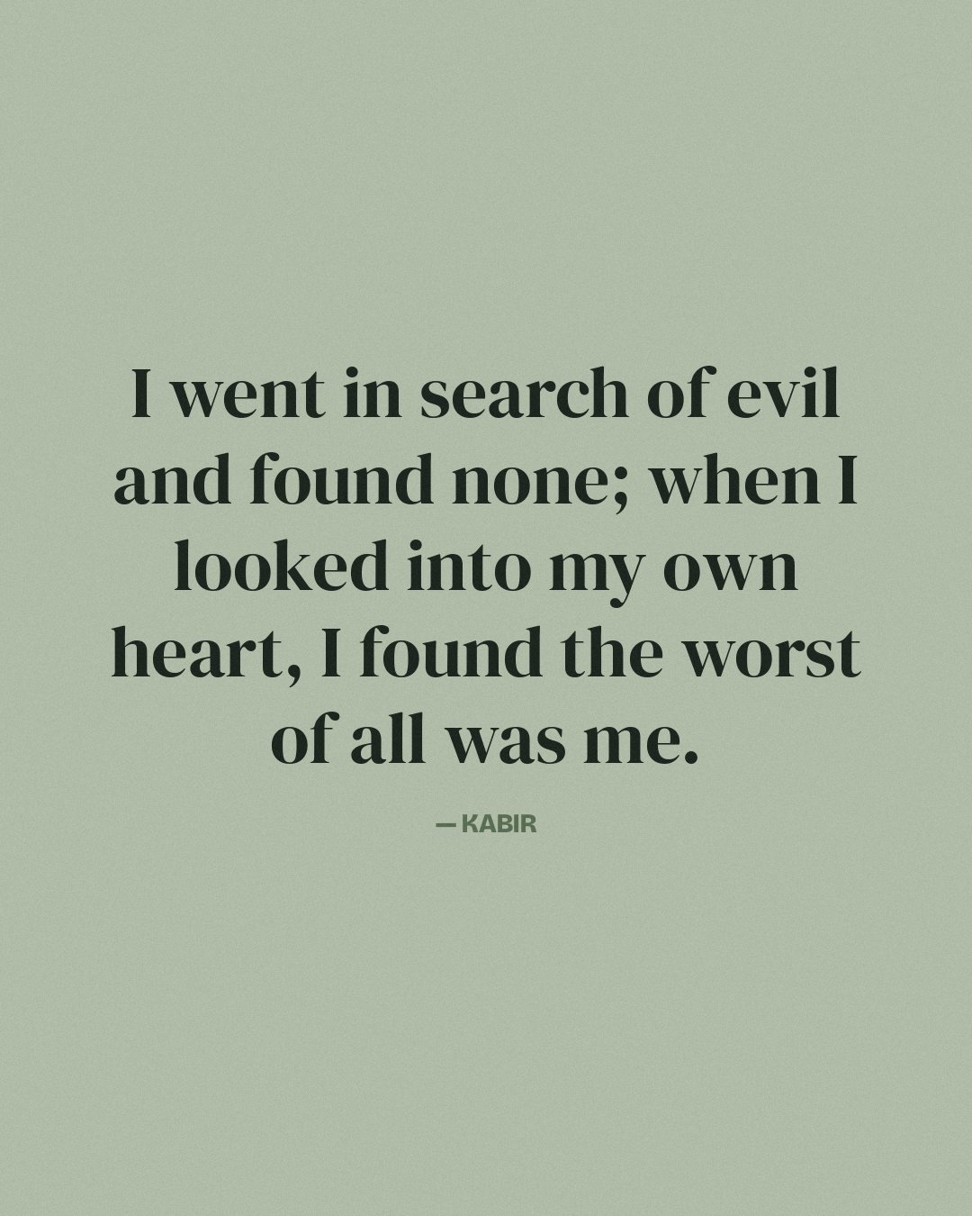 I went in search of evil and found none; when I looked into my own heart, I found the worst of all was me. — Kabir