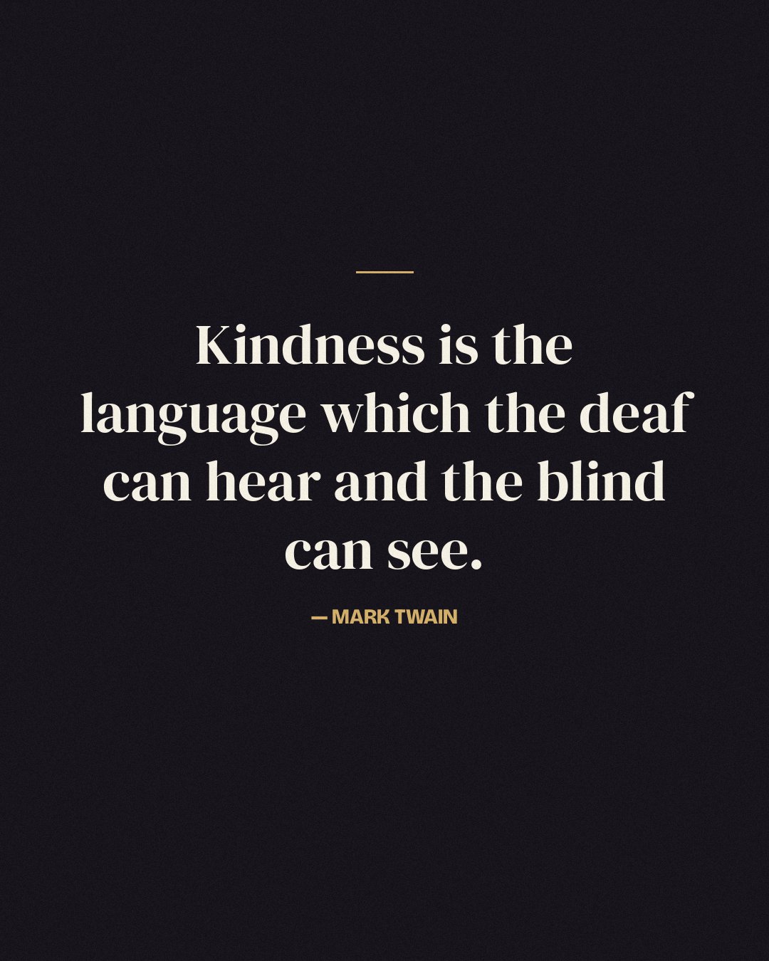 Kindness is the language which the deaf can hear and the blind can see. — Mark Twain