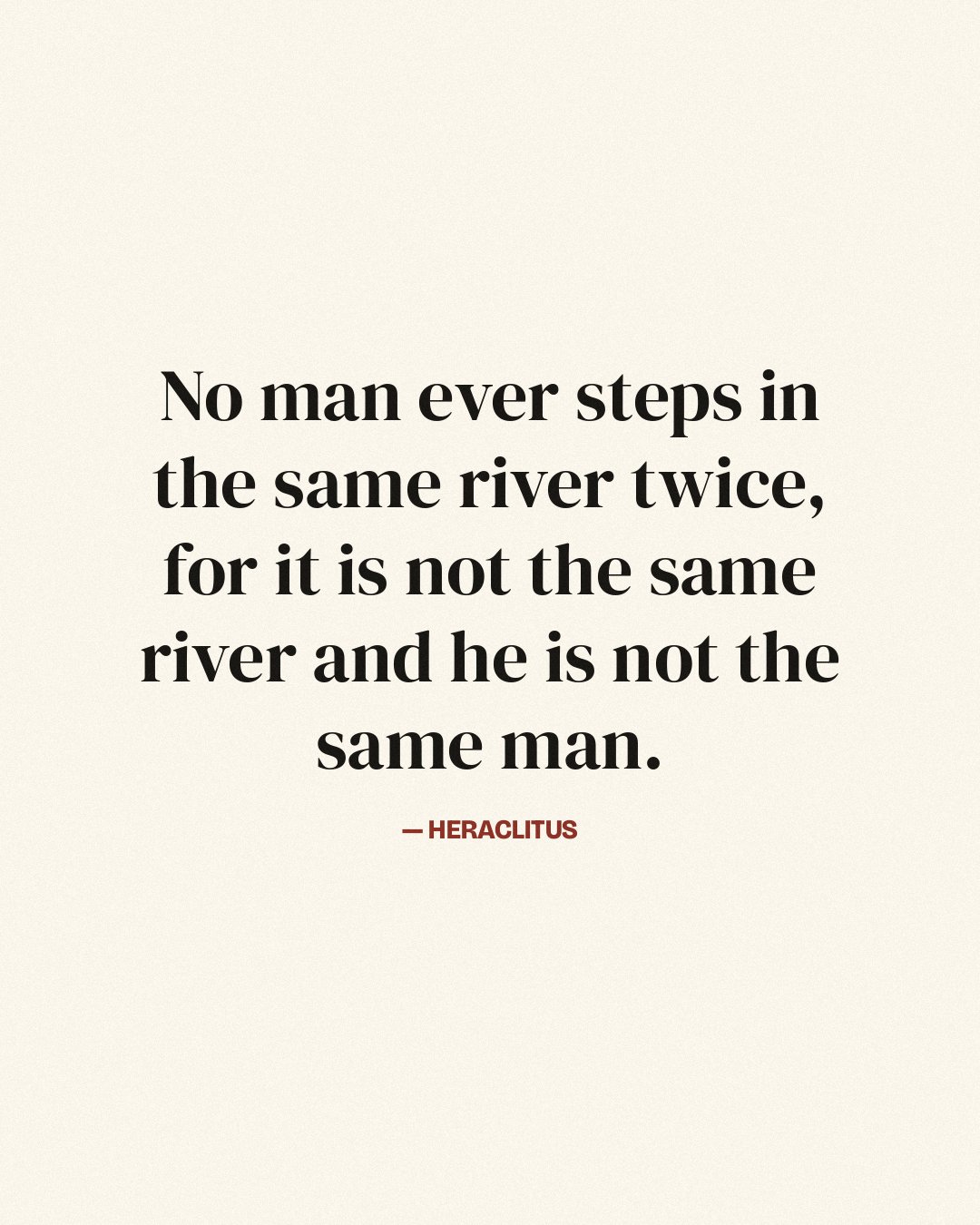 No man ever steps in the same river twice, for it is not the same river and he is not the same man. — Heraclitus