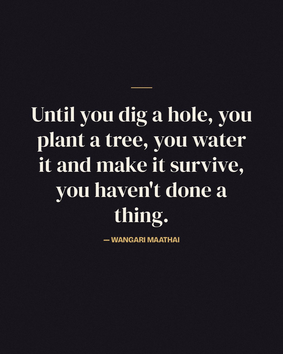 Until you dig a hole, you plant a tree, you water it and make it survive, you haven't done a thing. — Wangari Maathai