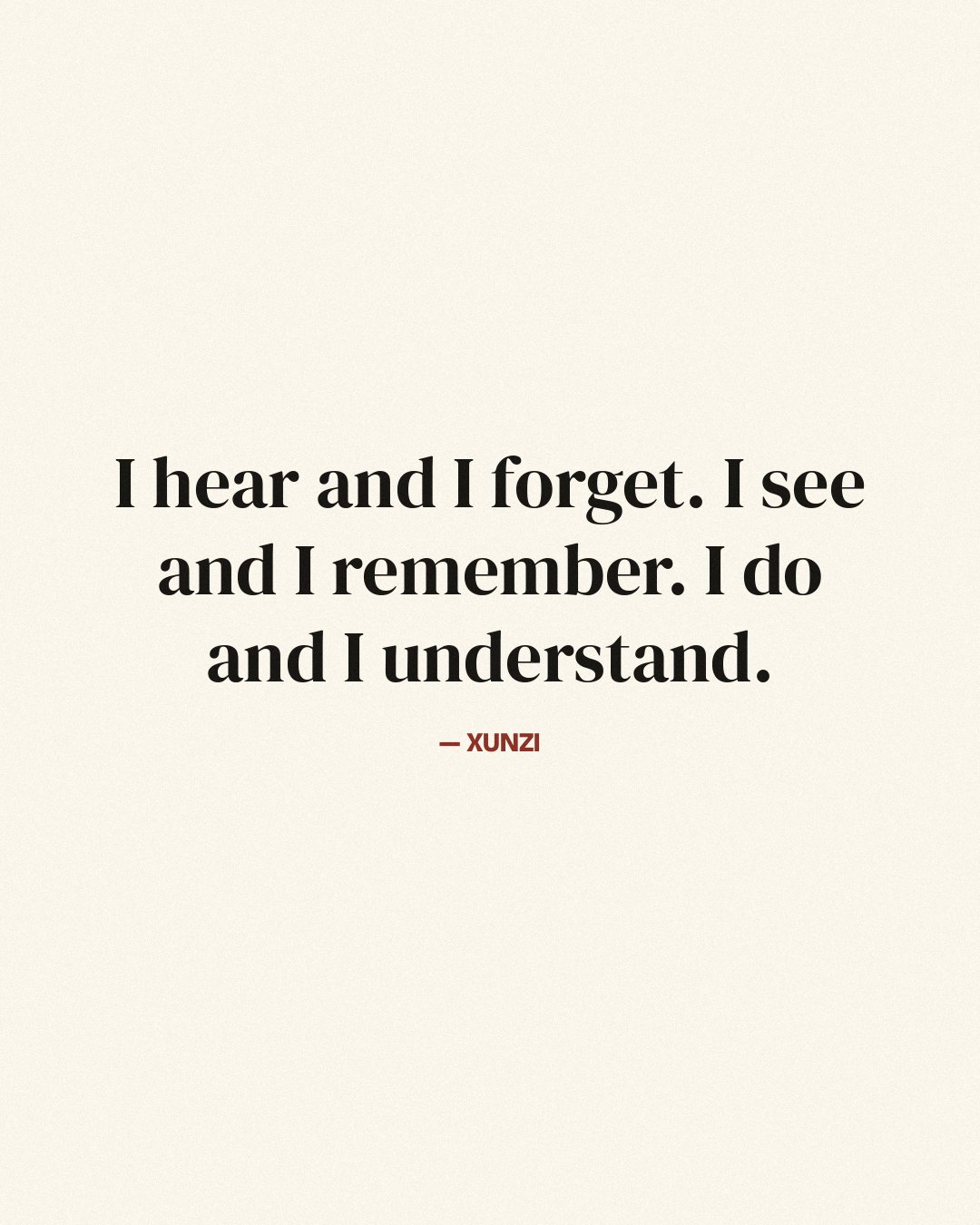 I hear and I forget. I see and I remember. I do and I understand. — Xunzi