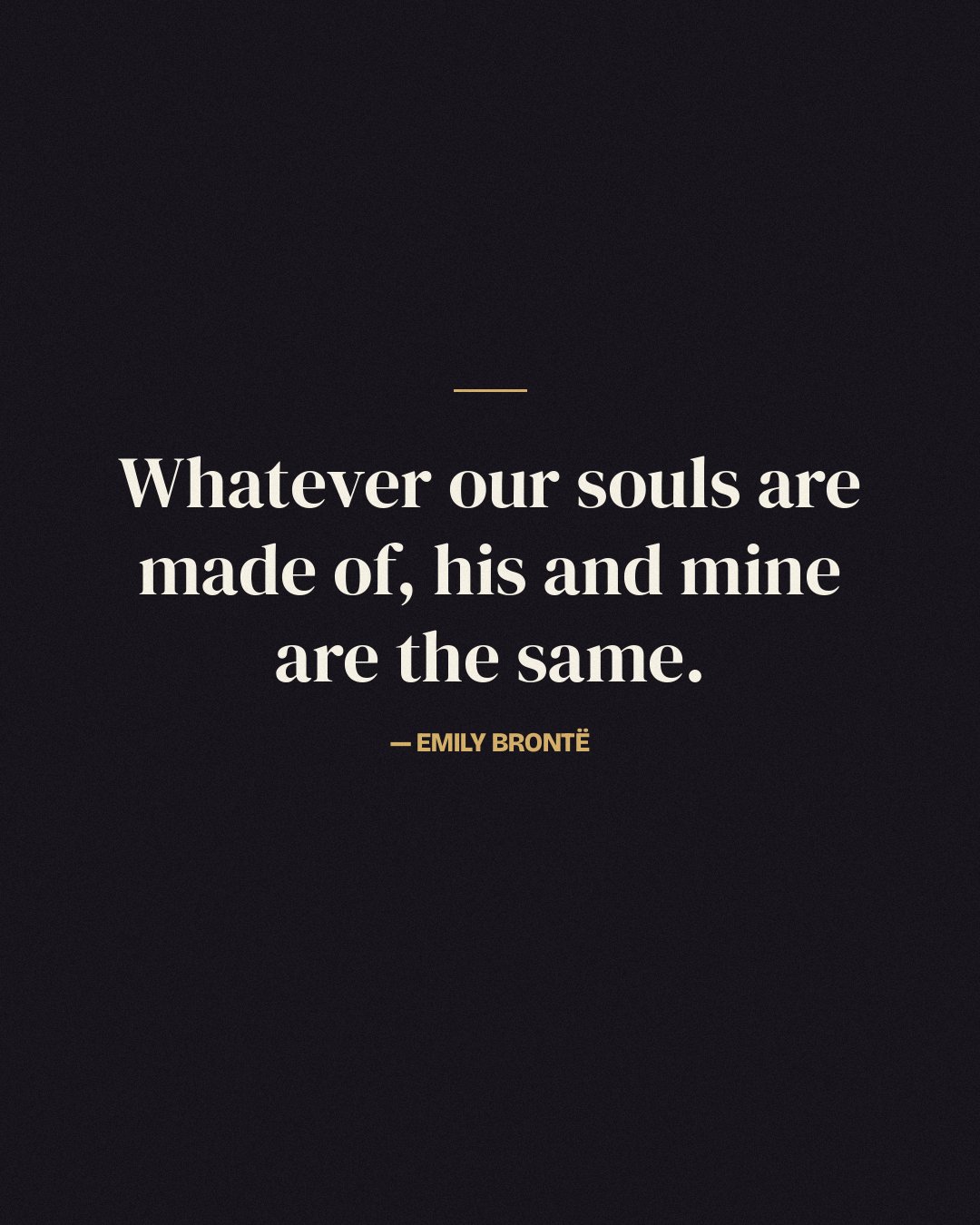 Whatever our souls are made of, his and mine are the same. — Emily Brontë