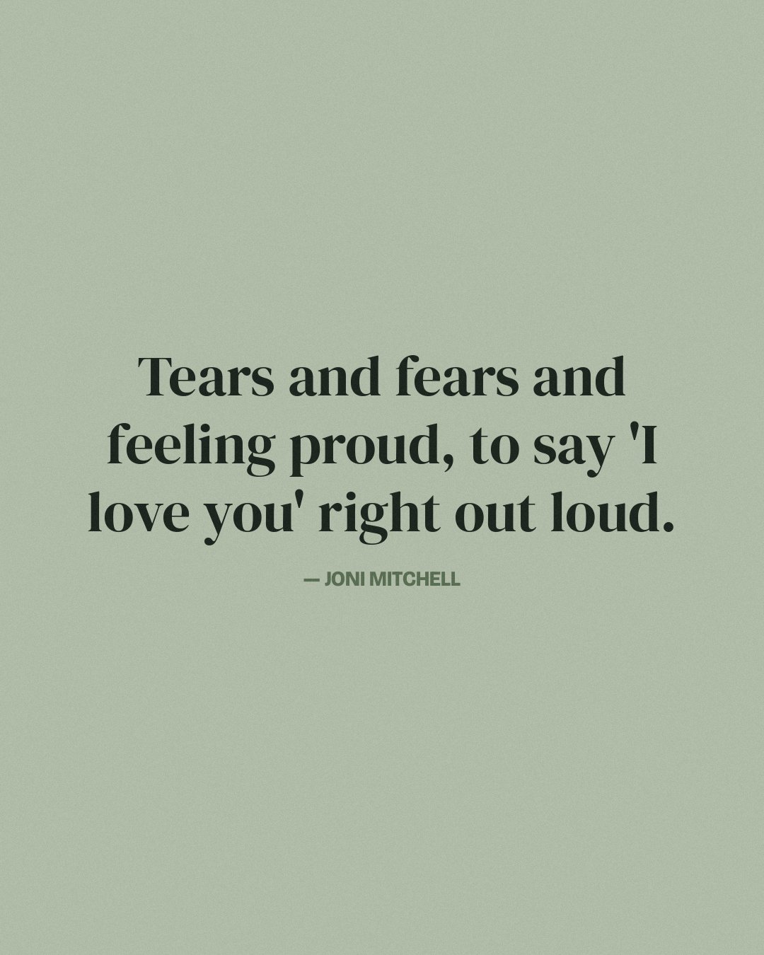 Tears and fears and feeling proud, to say 'I love you' right out loud. — Joni Mitchell