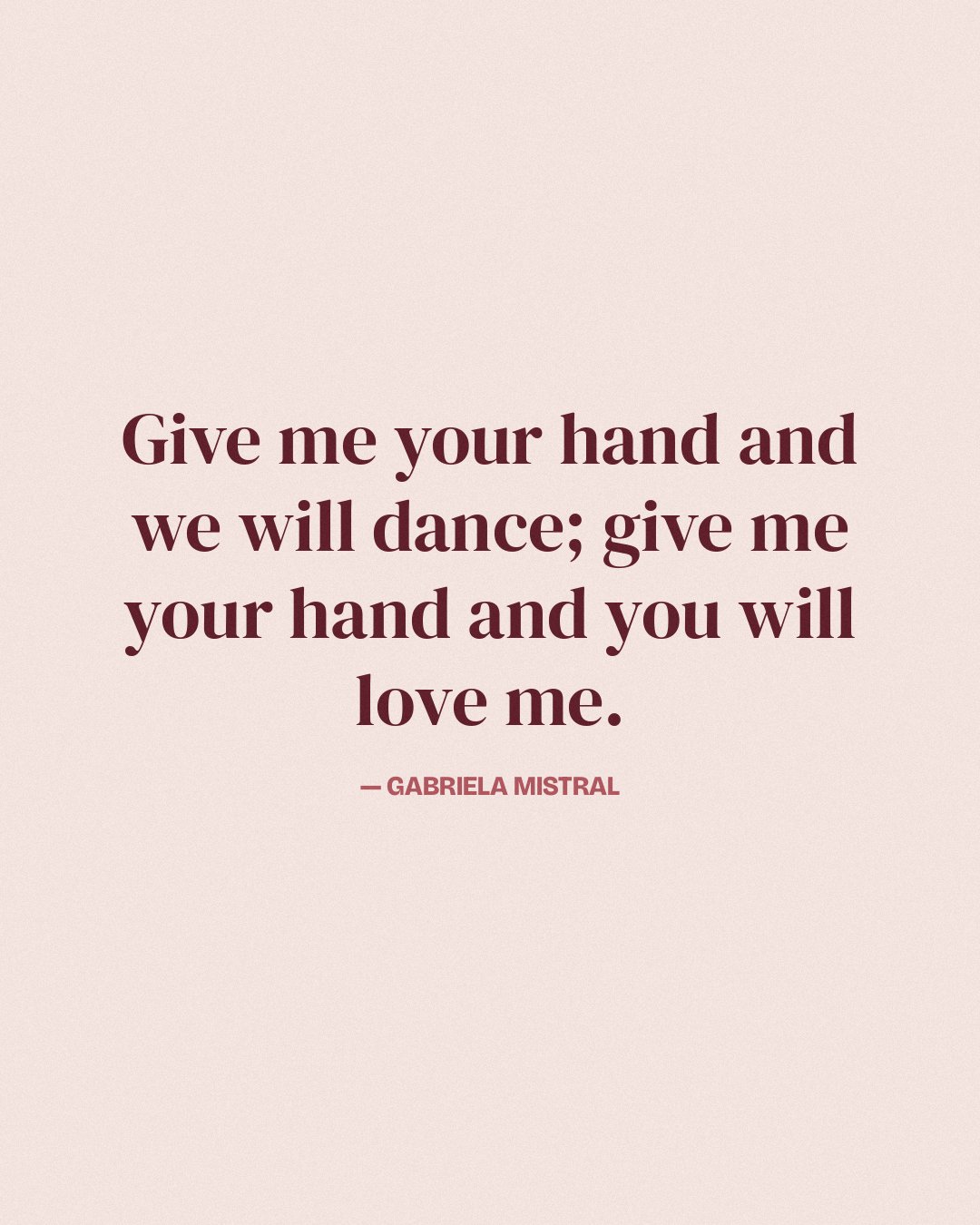 Give me your hand and we will dance; give me your hand and you will love me. — Gabriela Mistral