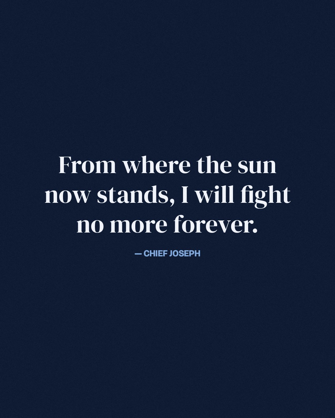 From where the sun now stands, I will fight no more forever. — Chief Joseph