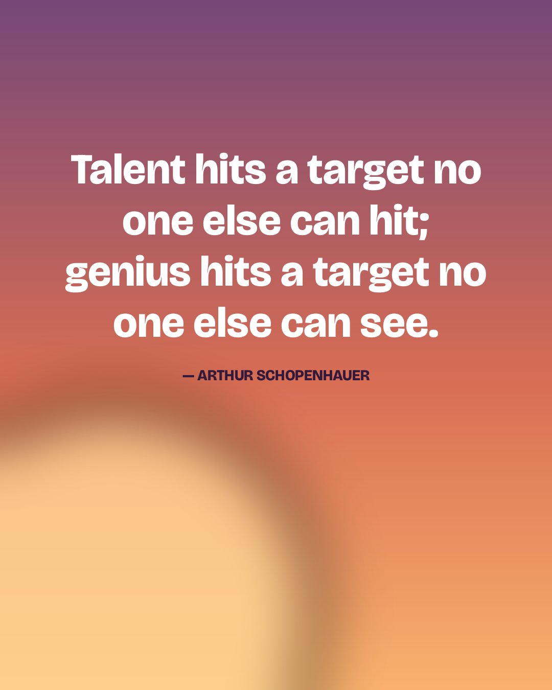 Talent hits a target no one else can hit; genius hits a target no one else can see. — Arthur Schopenhauer
