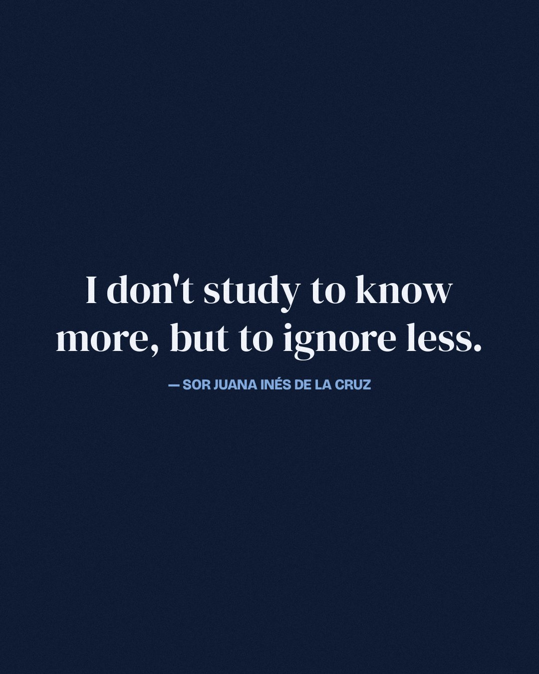 I don't study to know more, but to ignore less. — Sor Juana Inés de la Cruz