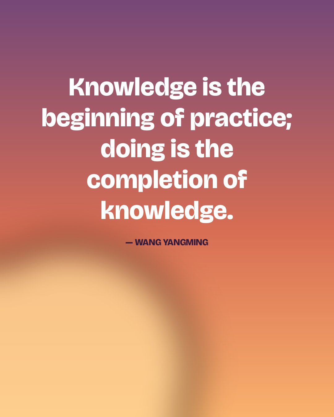 Knowledge is the beginning of practice; doing is the completion of knowledge. — Wang Yangming