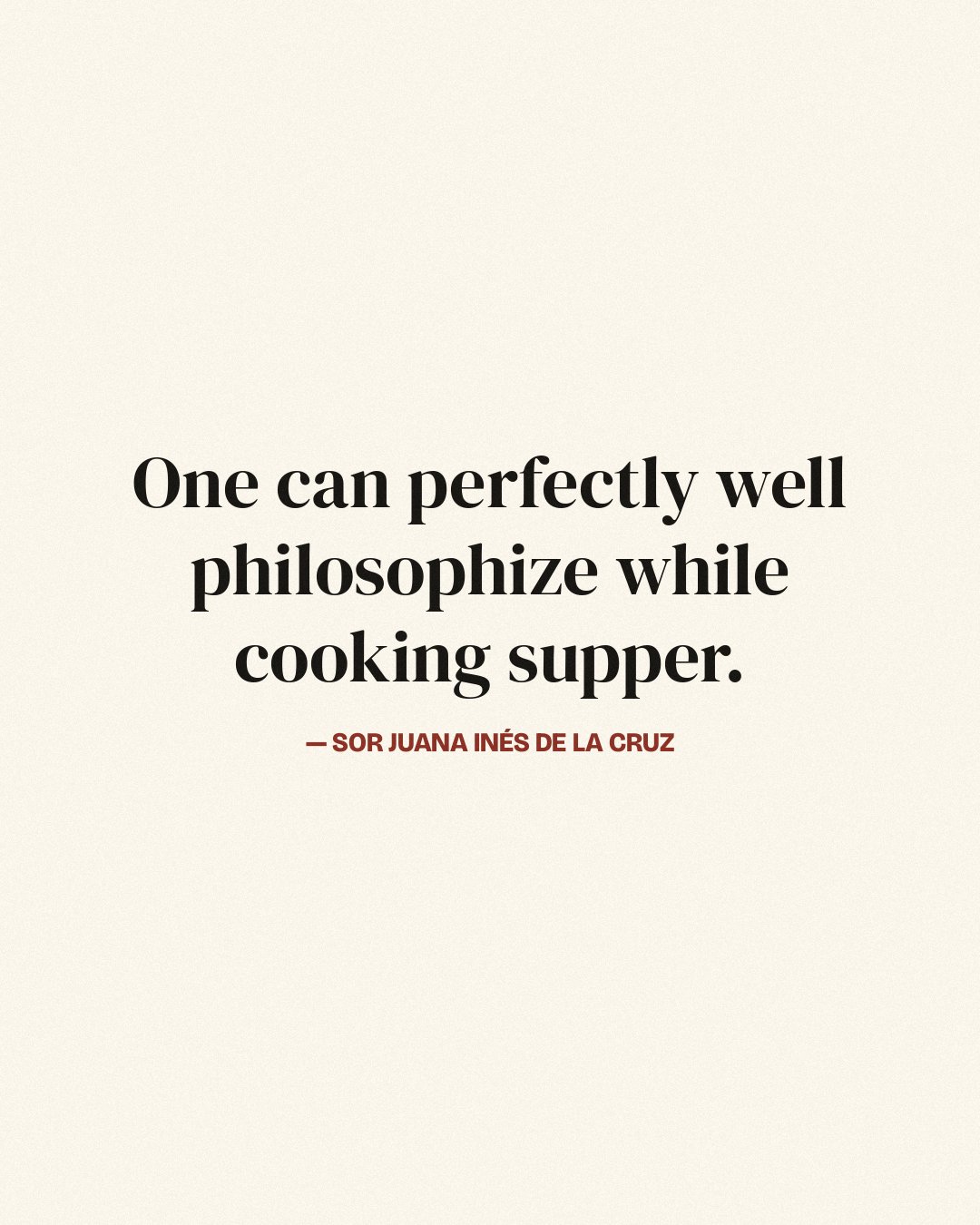 One can perfectly well philosophize while cooking supper. — Sor Juana Inés de la Cruz
