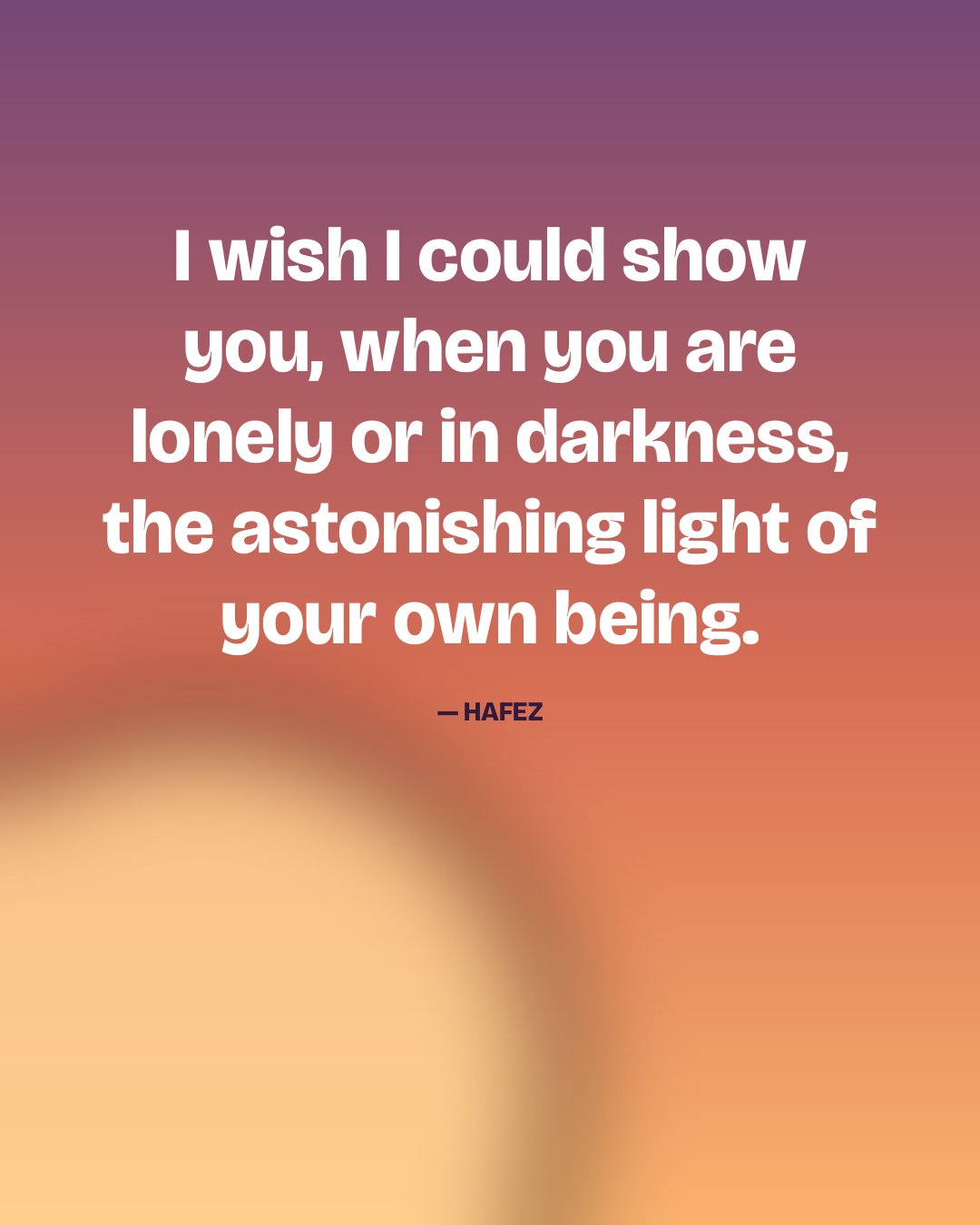 I wish I could show you, when you are lonely or in darkness, the astonishing light of your own being. — Hafez