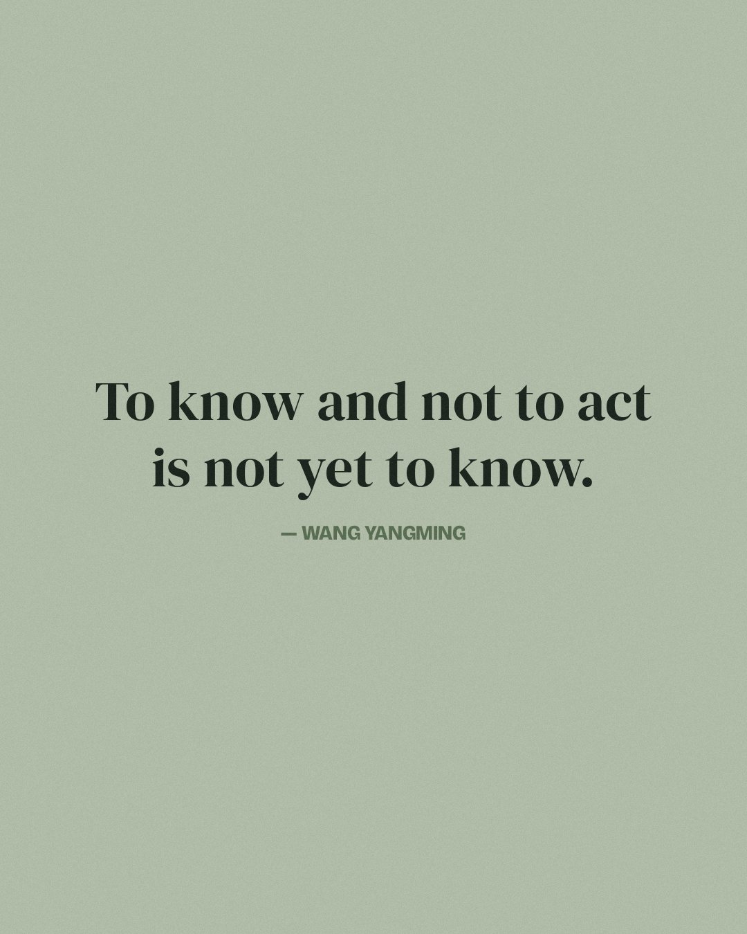 To know and not to act is not yet to know. — Wang Yangming