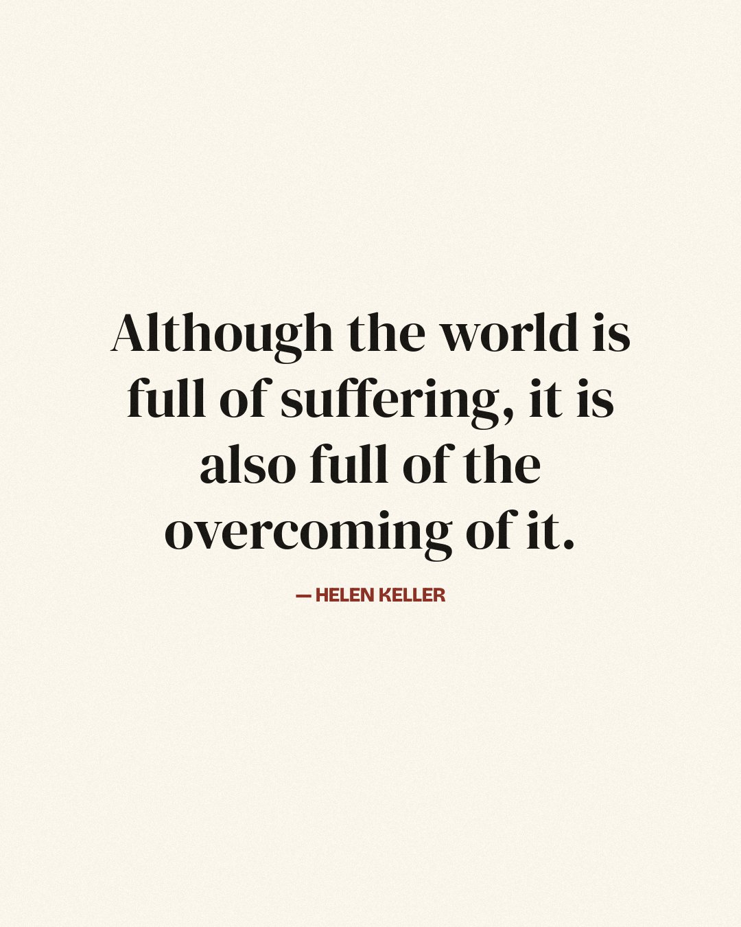 Although the world is full of suffering, it is also full of the overcoming of it. — Helen Keller