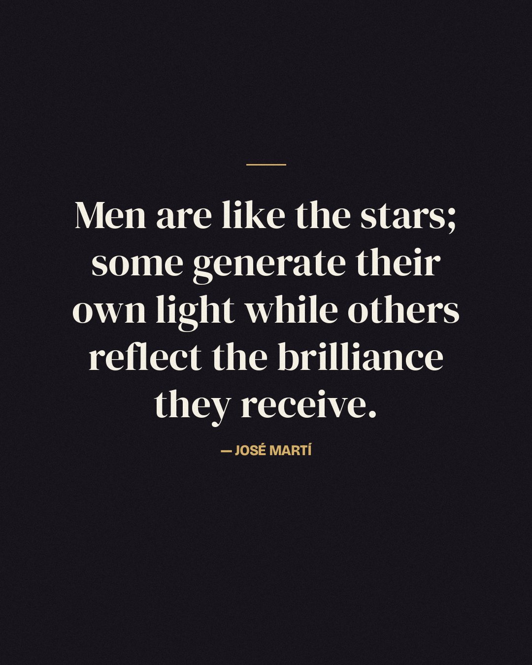 Men are like the stars; some generate their own light while others reflect the brilliance they receive. — José Martí