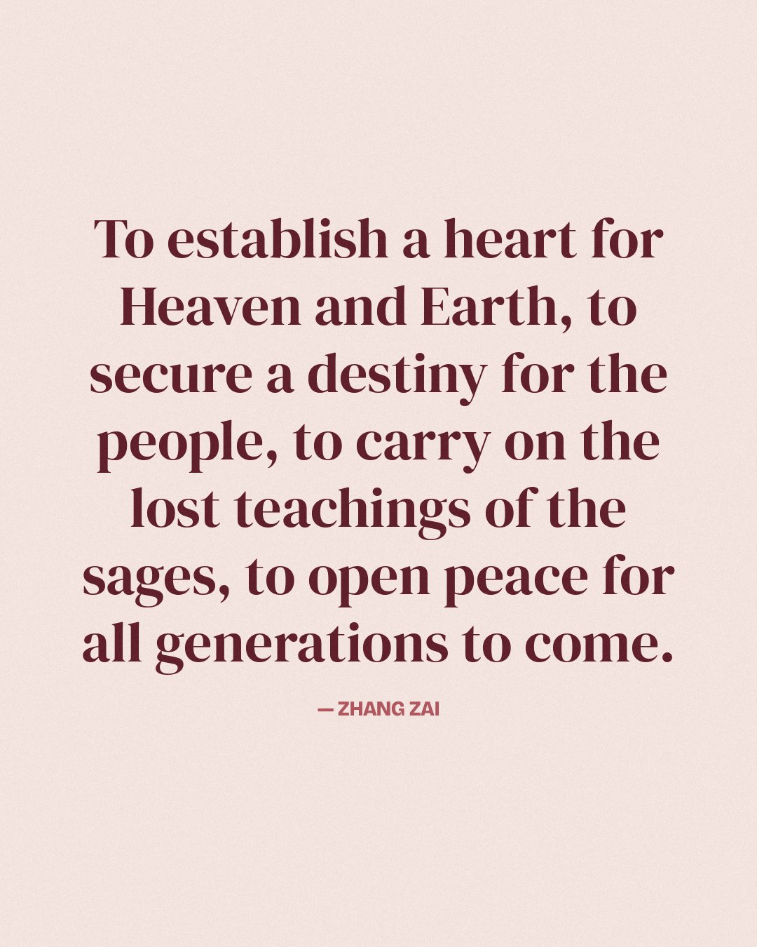 To establish a heart for Heaven and Earth, to secure a destiny for the people, to carry on the lost teachings of the sages, to open peace for all generations to come. — Zhang Zai quote card