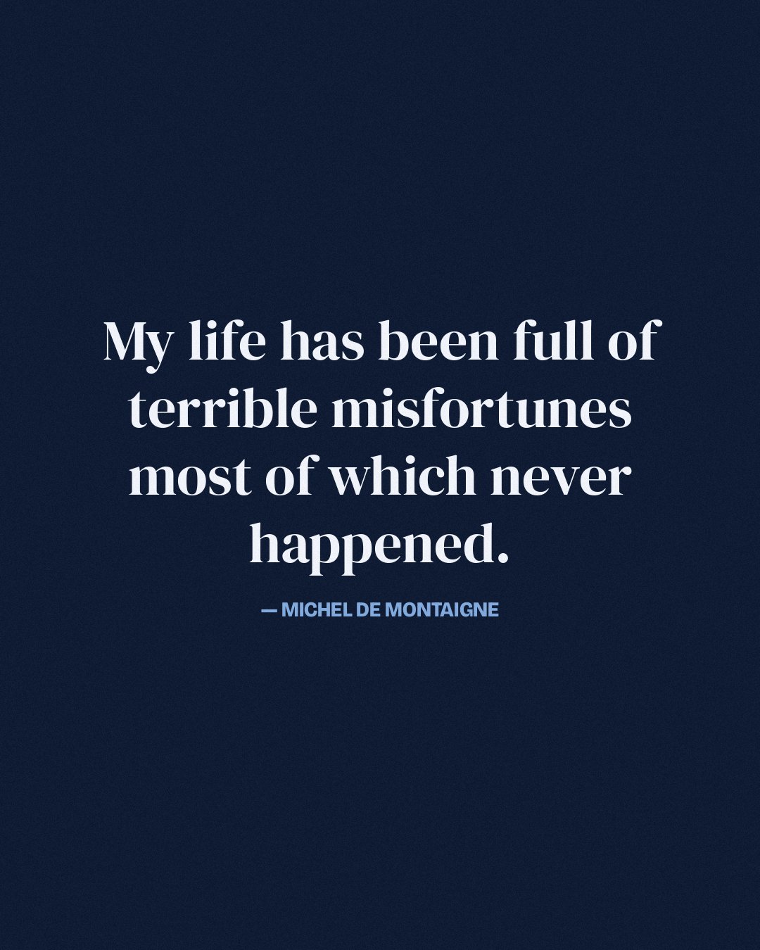 My life has been full of terrible misfortunes most of which never happened. — Michel de Montaigne