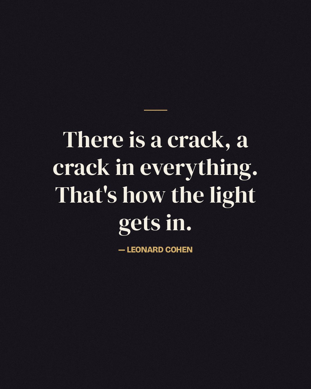 There is a crack, a crack in everything. That's how the light gets in. — Leonard Cohen