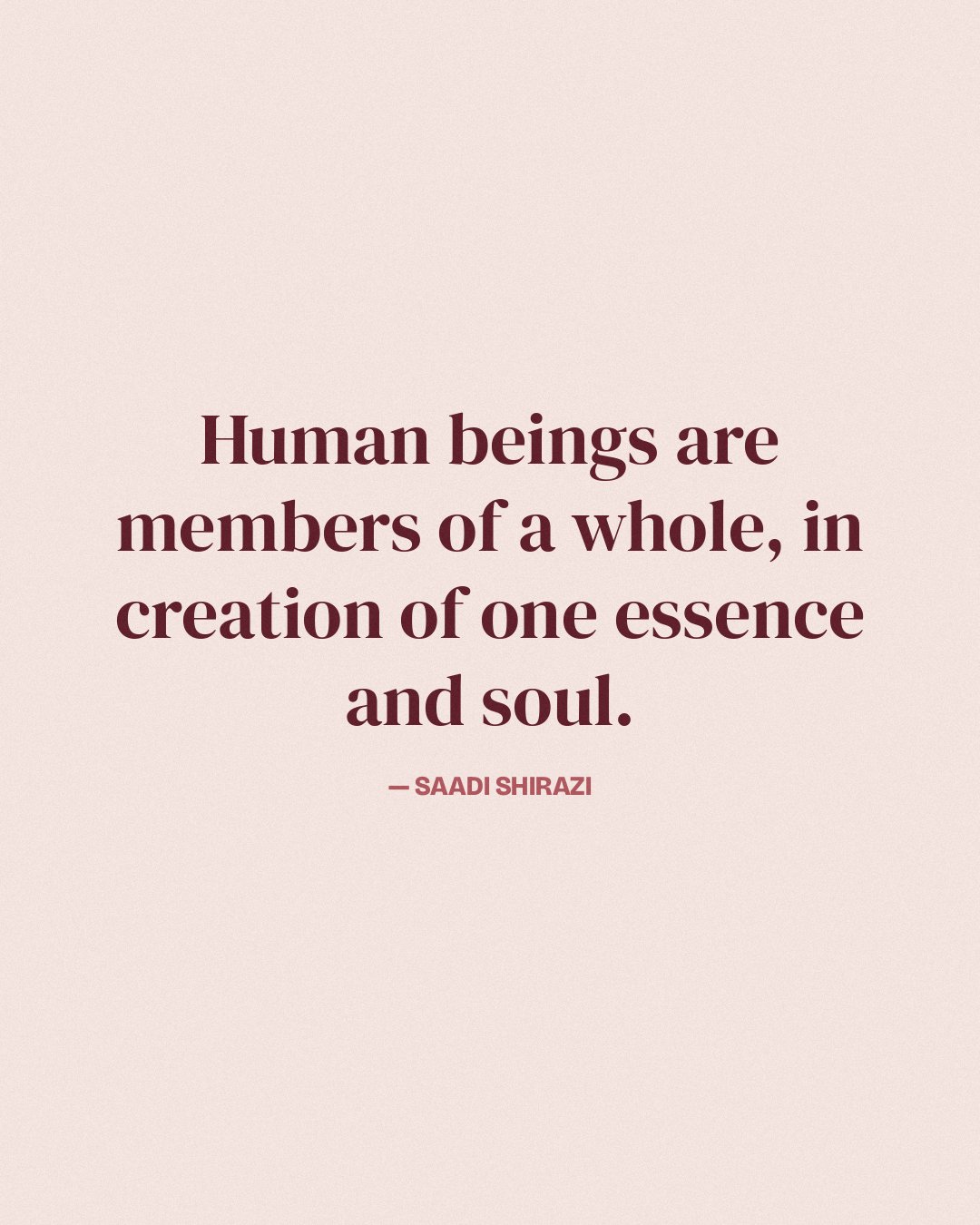Human beings are members of a whole, in creation of one essence and soul. — Saadi Shirazi