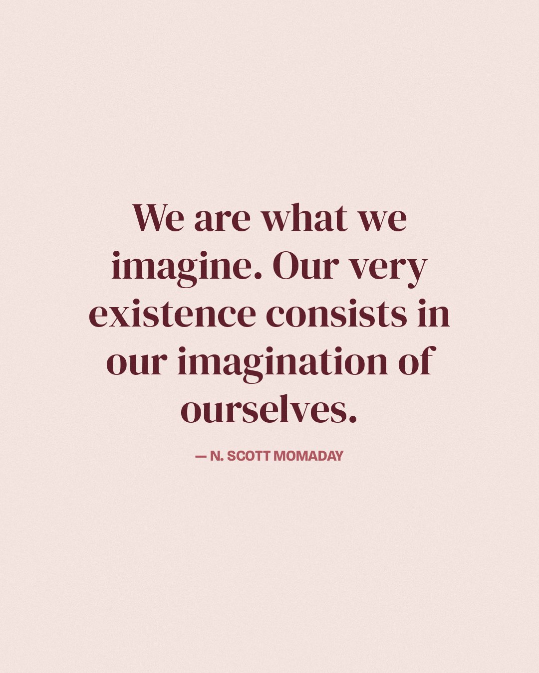 We are what we imagine. Our very existence consists in our imagination of ourselves. — N. Scott Momaday