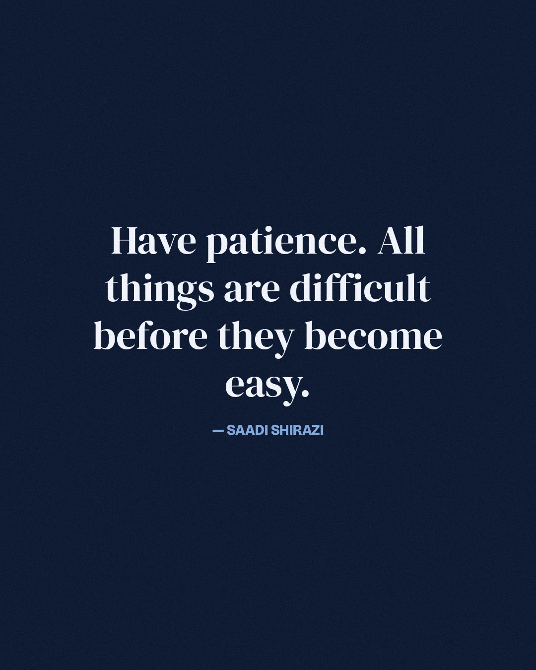 Have patience. All things are difficult before they become easy. — Saadi Shirazi