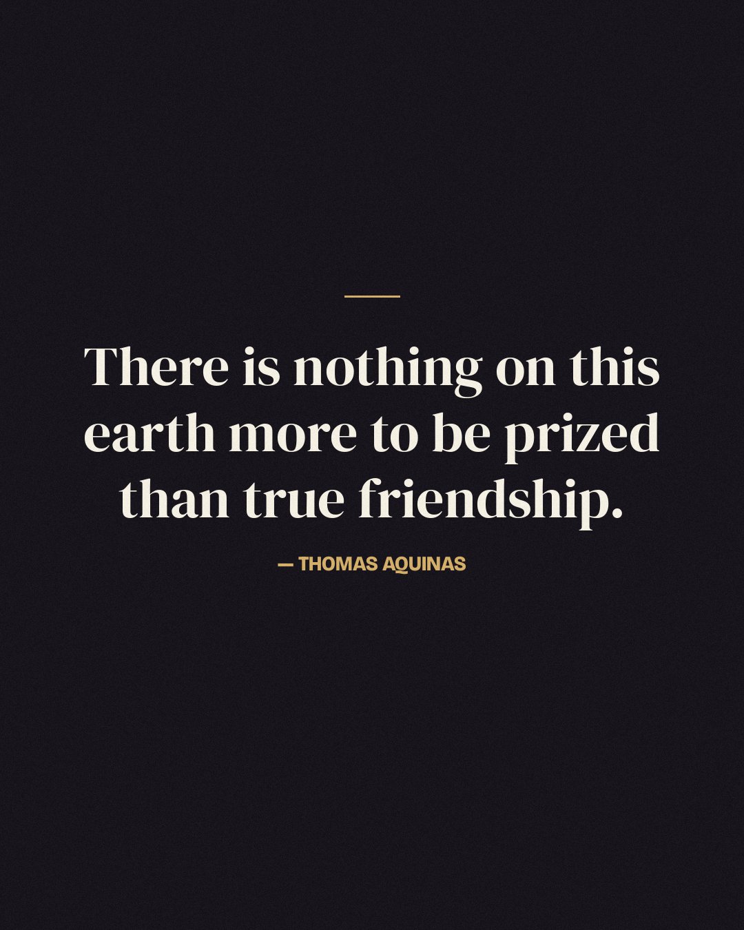 There is nothing on this earth more to be prized than true friendship. — Thomas Aquinas