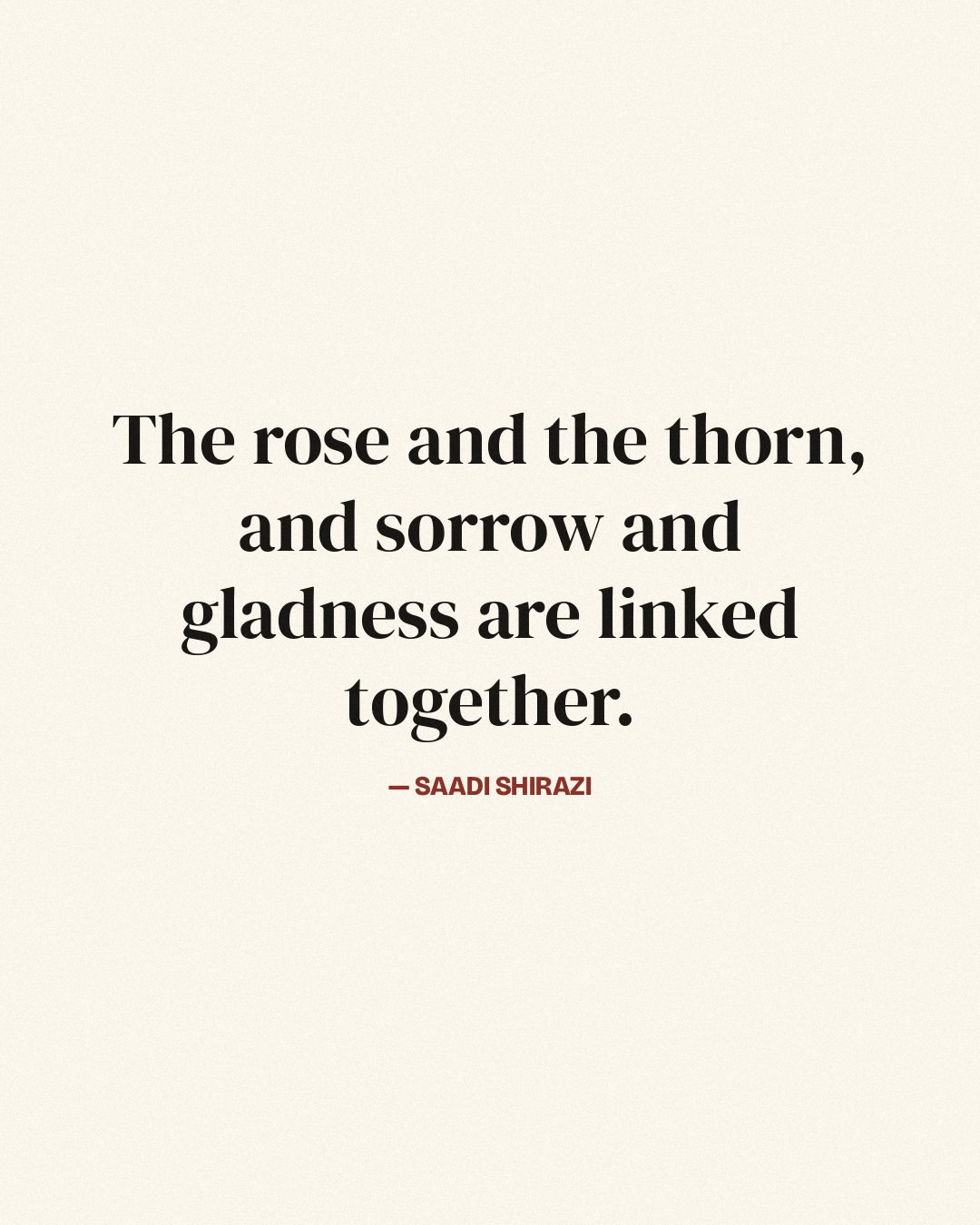 The rose and the thorn, and sorrow and gladness are linked together. — Saadi Shirazi