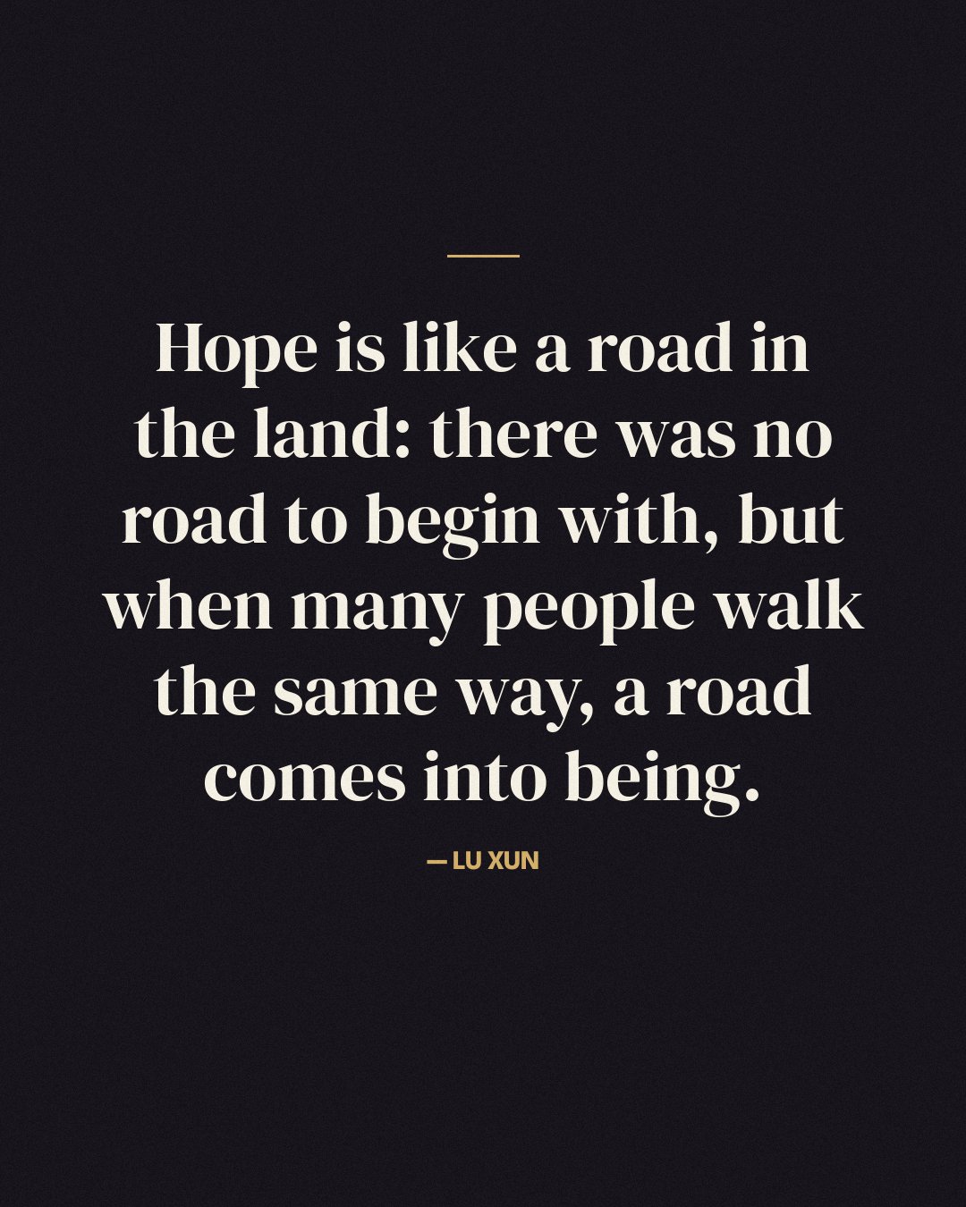 Hope is like a road in the land: there was no road to begin with, but when many people walk the same way, a road comes into being. — Lu Xun