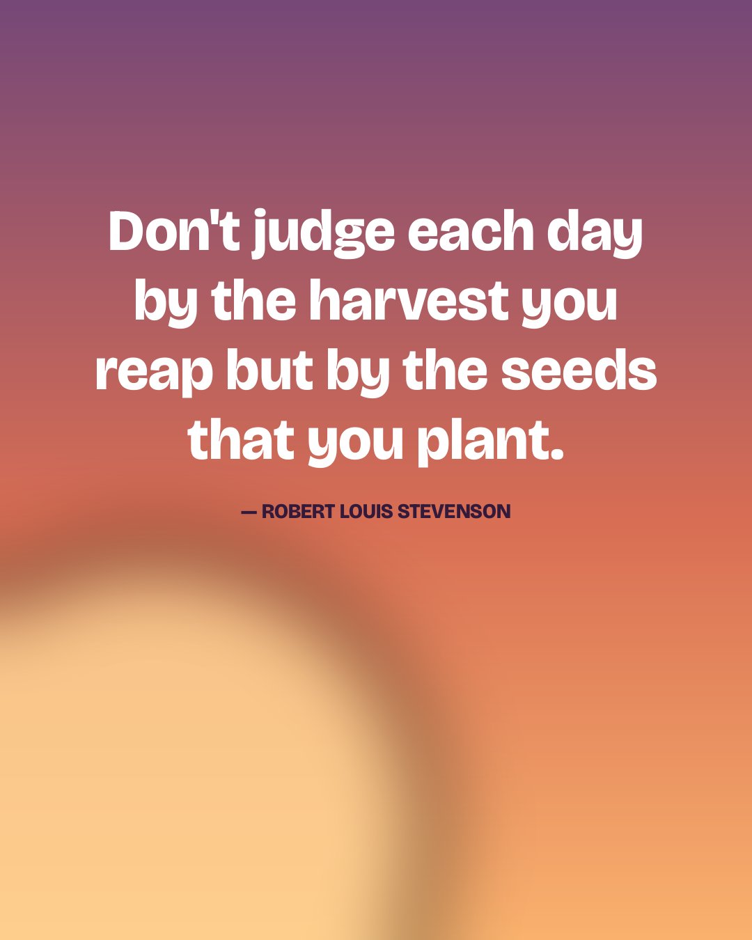 Don't judge each day by the harvest you reap but by the seeds that you plant. — Robert Louis Stevenson