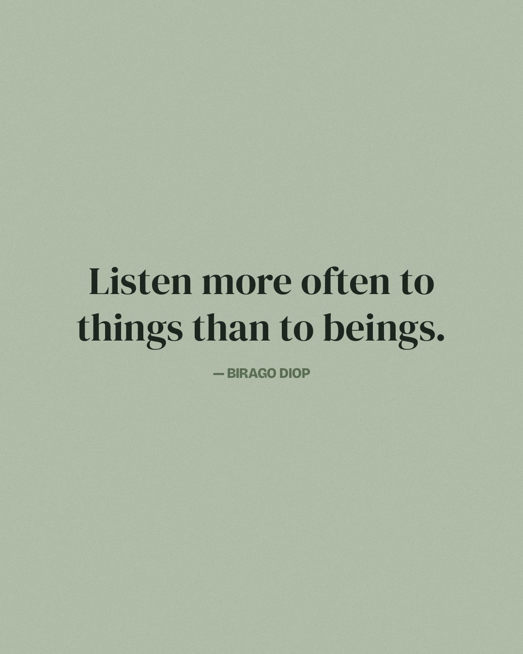 Listen more often to things than to beings. — Birago Diop
