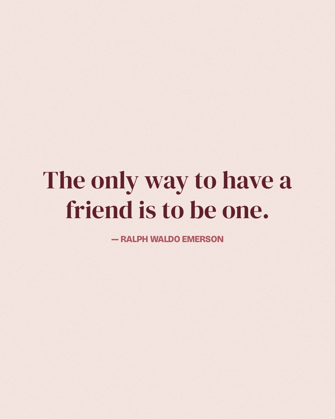 The only way to have a friend is to be one. — Ralph Waldo Emerson