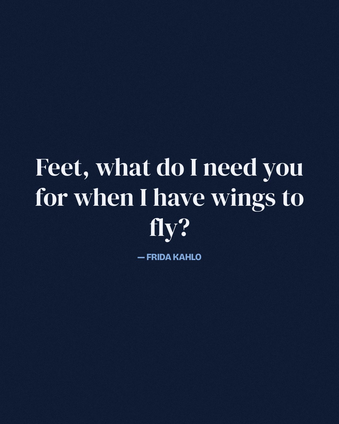 Feet, what do I need you for when I have wings to fly? — Frida Kahlo