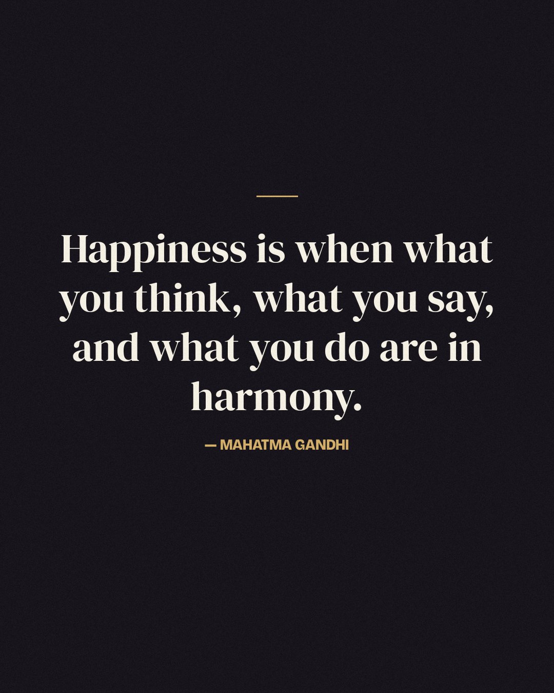 Happiness is when what you think, what you say, and what you do are in harmony. — Mahatma Gandhi