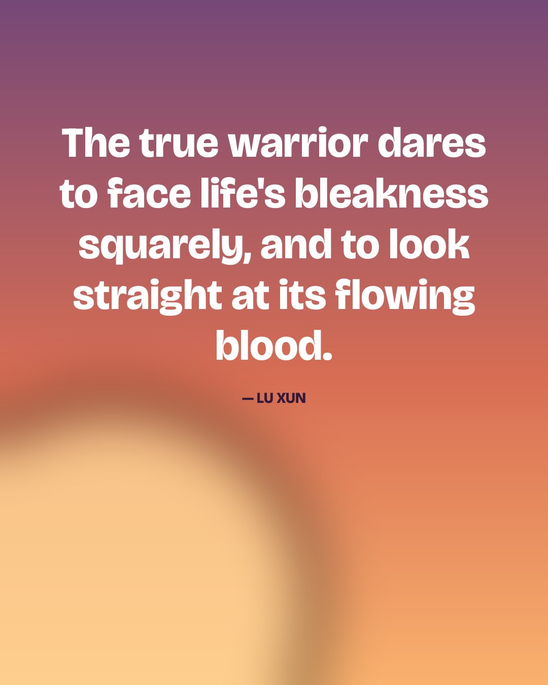 The true warrior dares to face life's bleakness squarely, and to look straight at its flowing blood. — Lu Xun