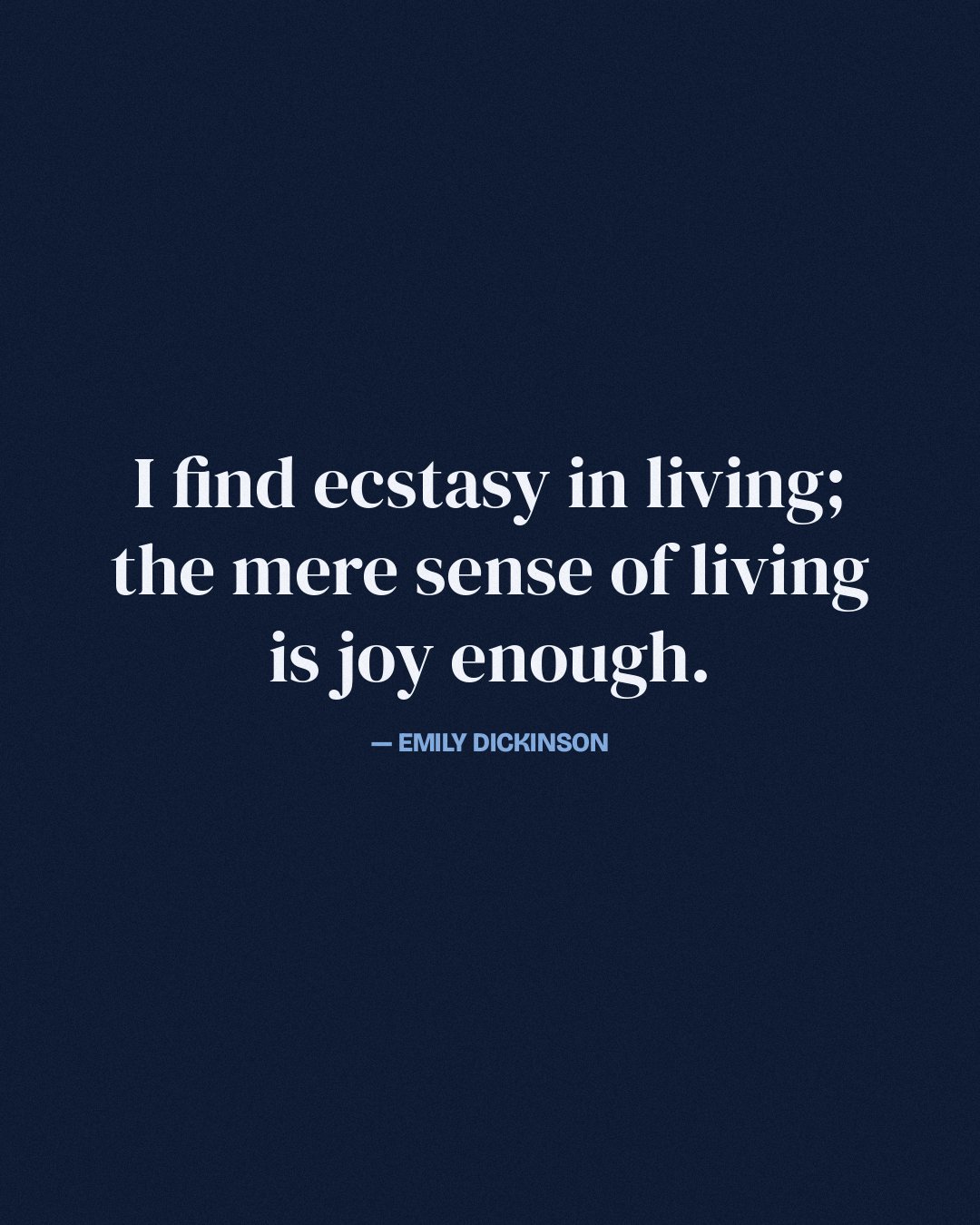 I find ecstasy in living; the mere sense of living is joy enough. — Emily Dickinson