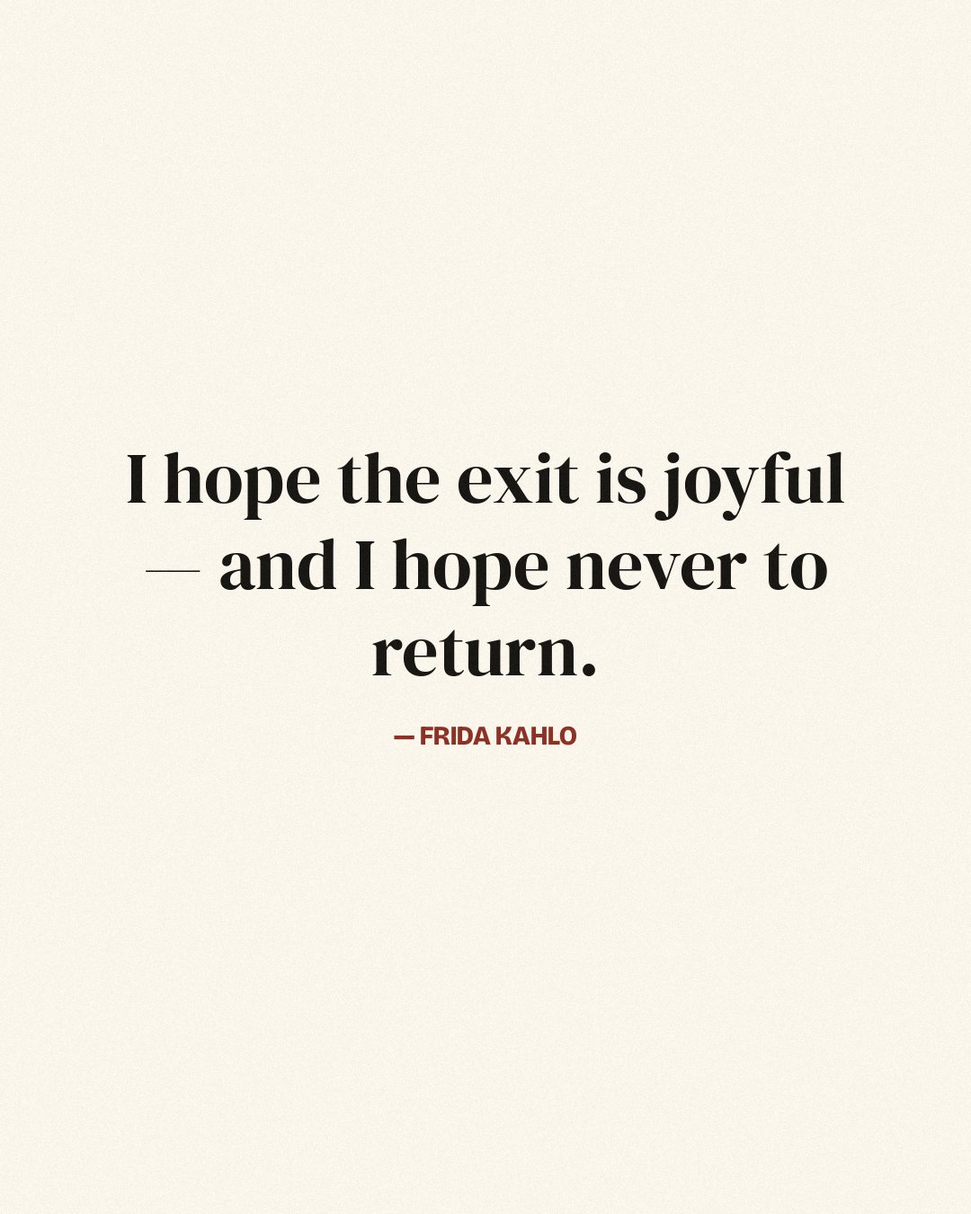 I hope the exit is joyful — and I hope never to return. — Frida Kahlo