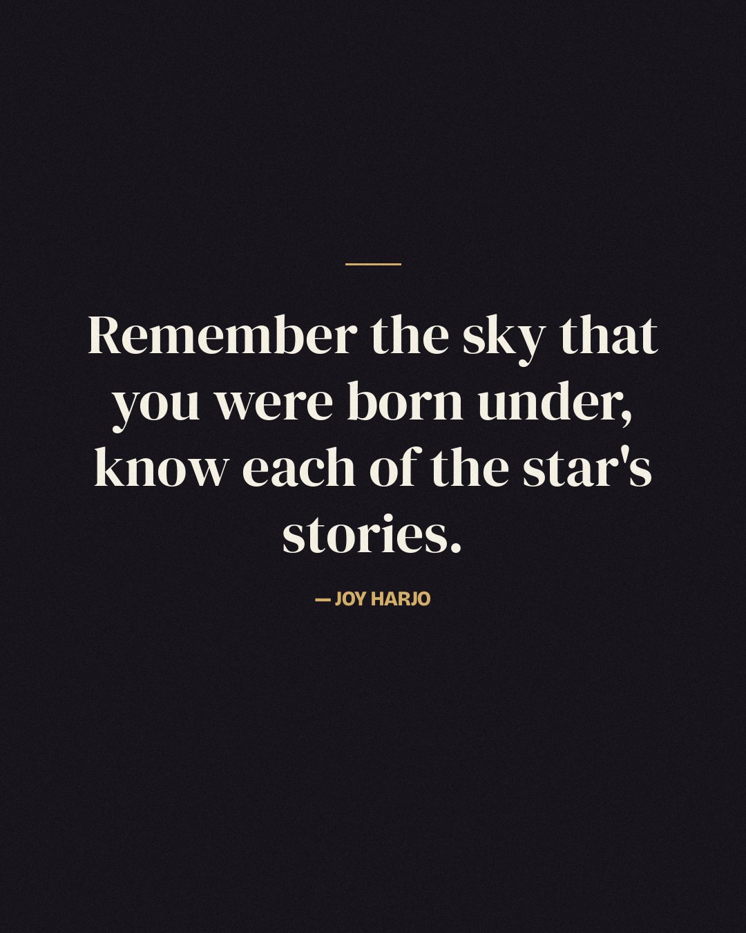 Remember the sky that you were born under, know each of the star's stories. — Joy Harjo