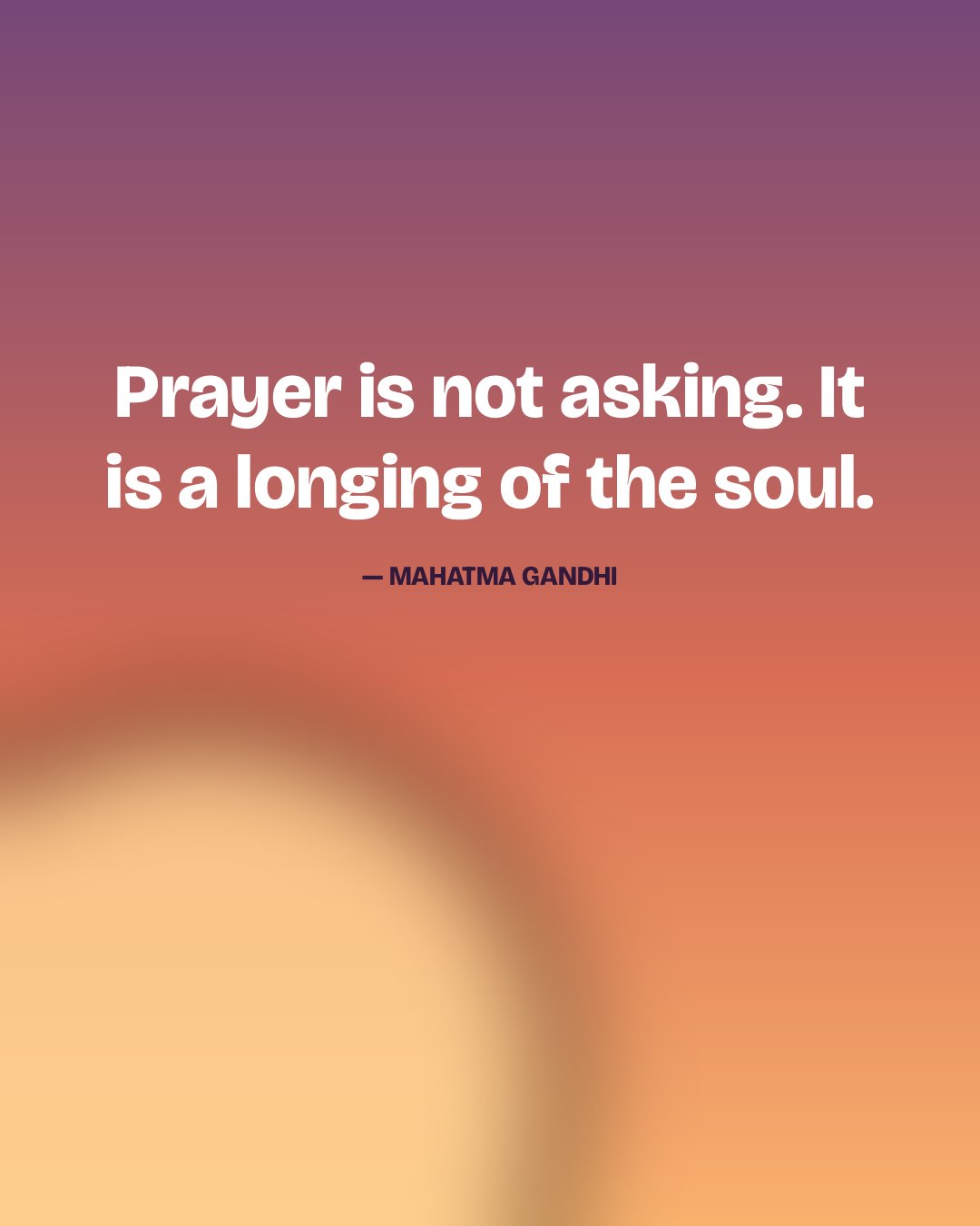 Prayer is not asking. It is a longing of the soul. — Mahatma Gandhi