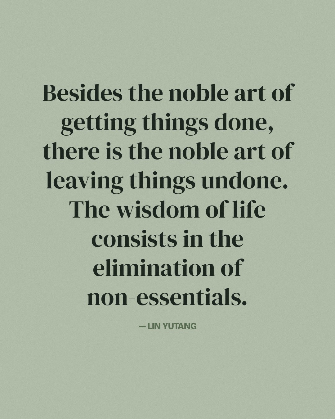 Besides the noble art of getting things done, there is the noble art of leaving things undone. The wisdom of life consists in the elimination of non-essentials. — Lin Yutang