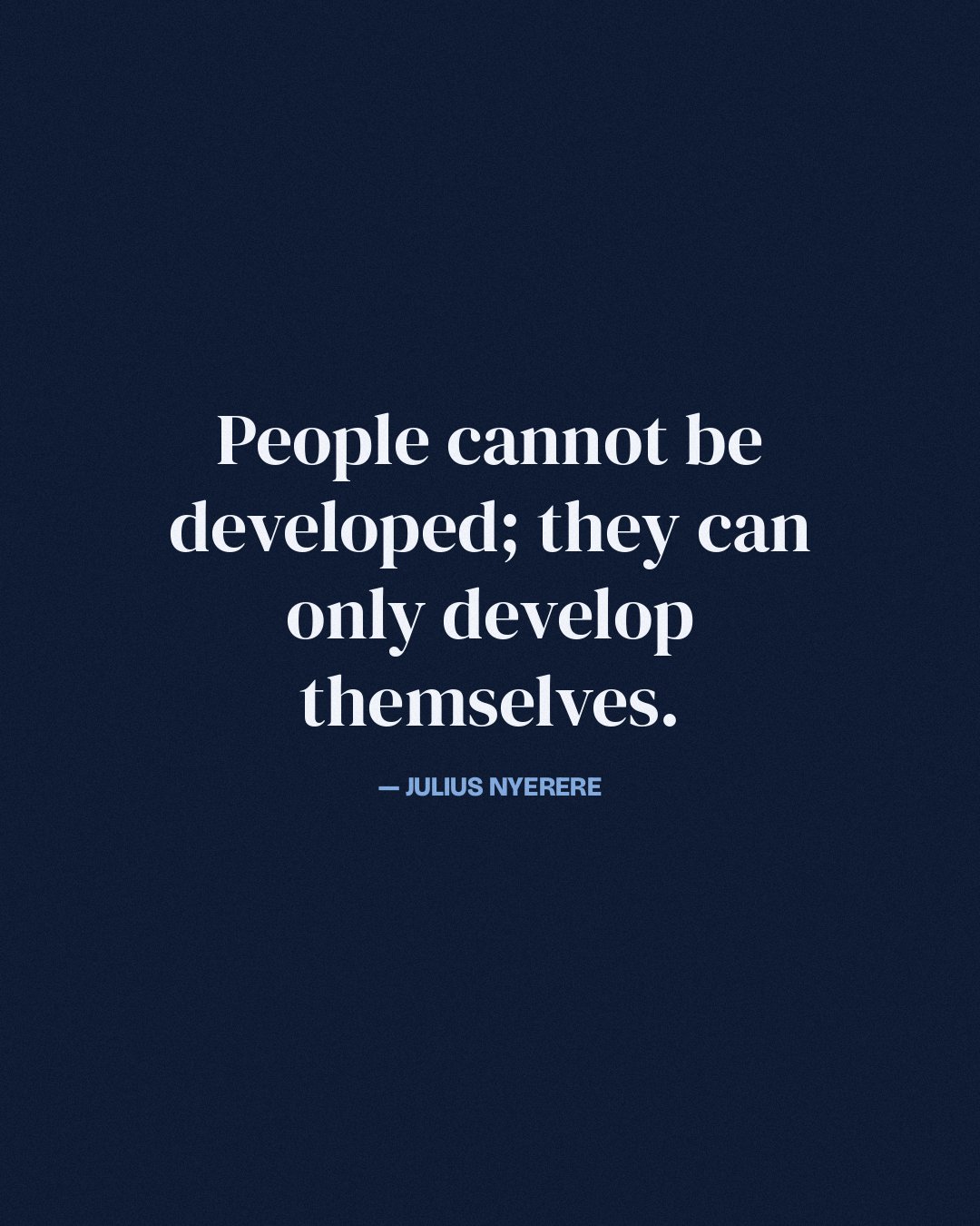 People cannot be developed; they can only develop themselves. — Julius Nyerere