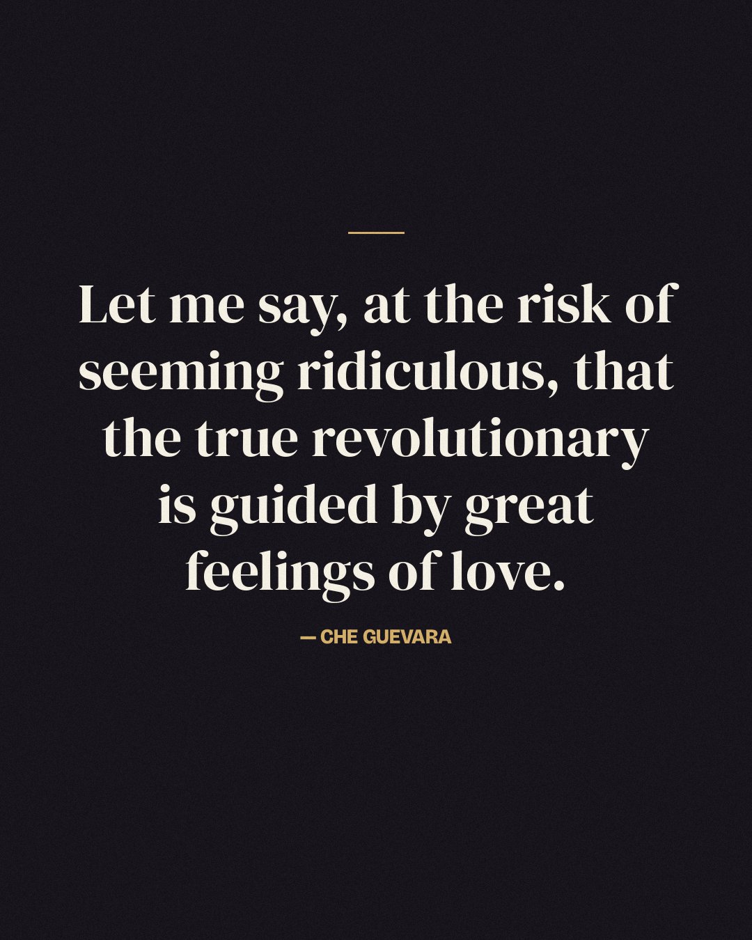 Let me say, at the risk of seeming ridiculous, that the true revolutionary is guided by great feelings of love. — Che Guevara
