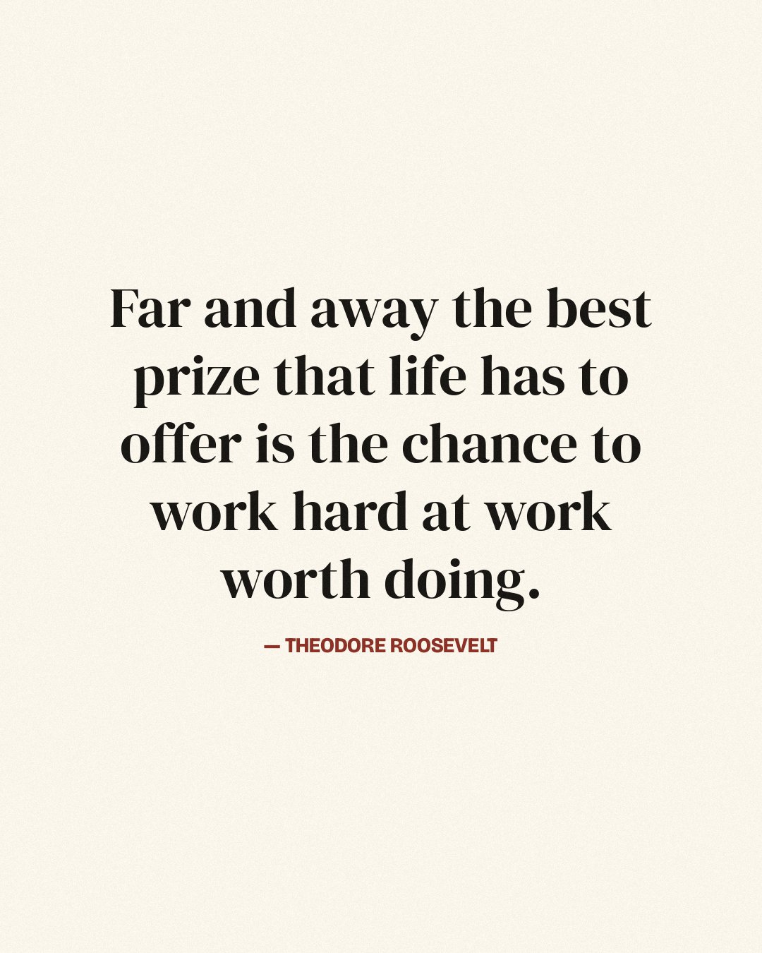 Far and away the best prize that life has to offer is the chance to work hard at work worth doing. — Theodore Roosevelt