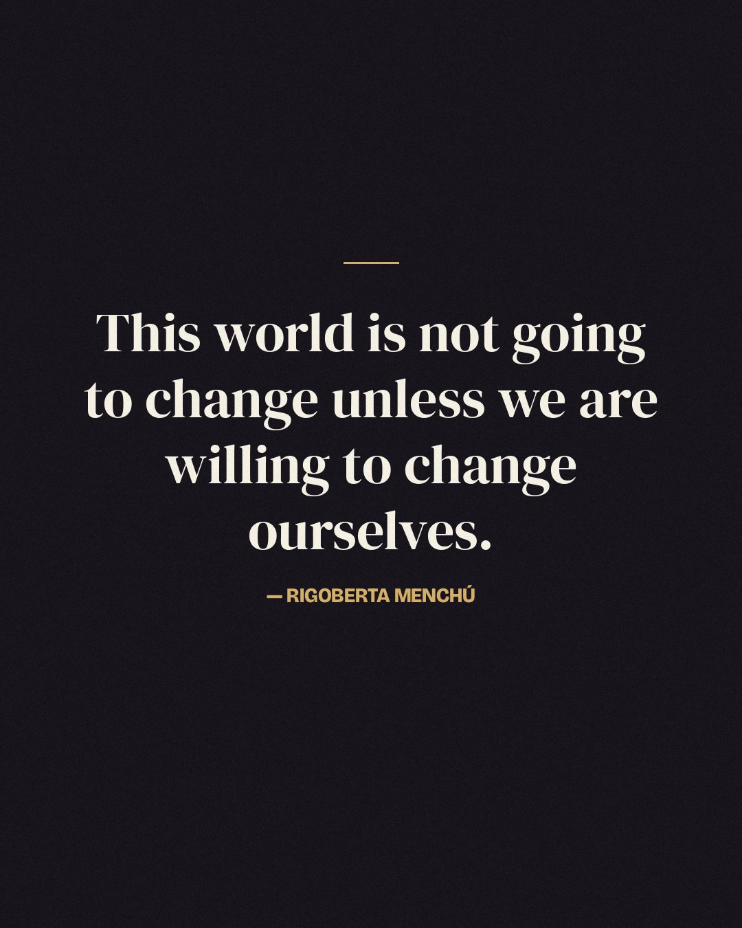 This world is not going to change unless we are willing to change ourselves. — Rigoberta Menchú