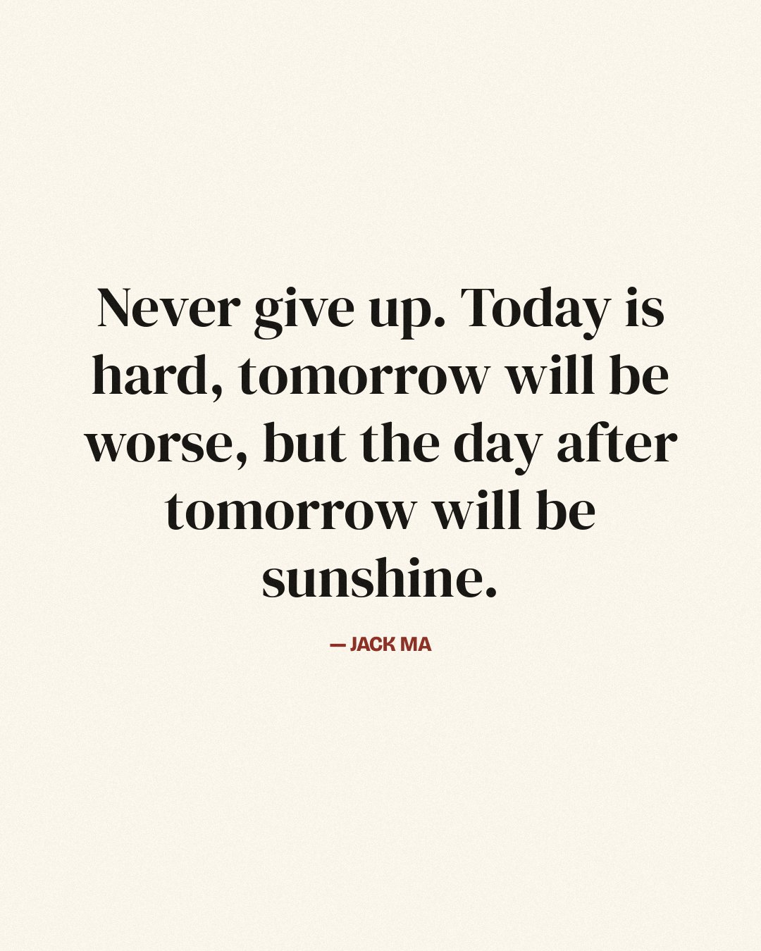 Never give up. Today is hard, tomorrow will be worse, but the day after tomorrow will be sunshine. — Jack Ma