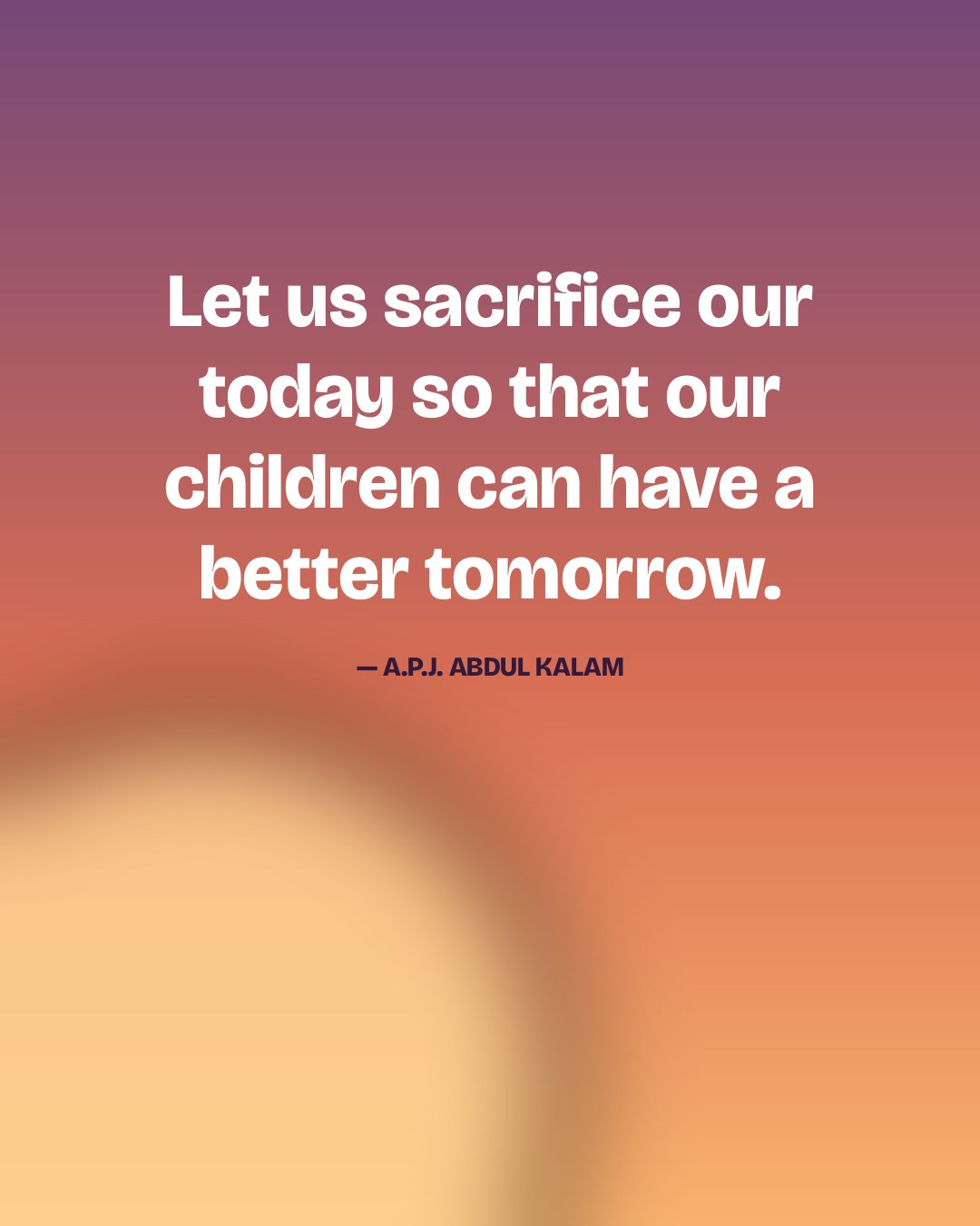 Let us sacrifice our today so that our children can have a better tomorrow. — A.P.J. Abdul Kalam