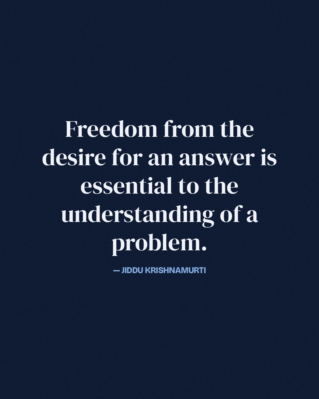 Freedom from the desire for an answer is essential to the understanding of a problem. — Jiddu Krishnamurti