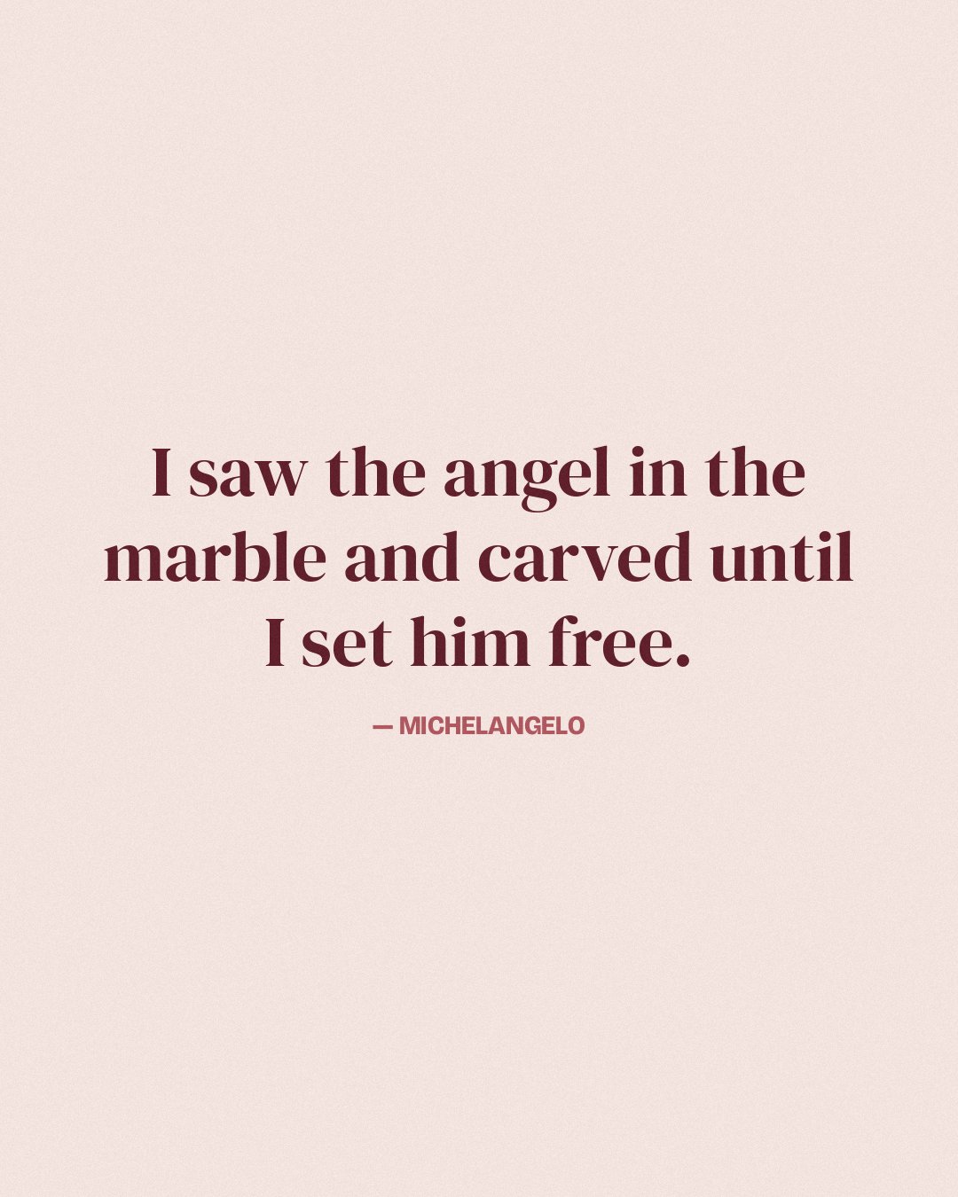 I saw the angel in the marble and carved until I set him free. — Michelangelo