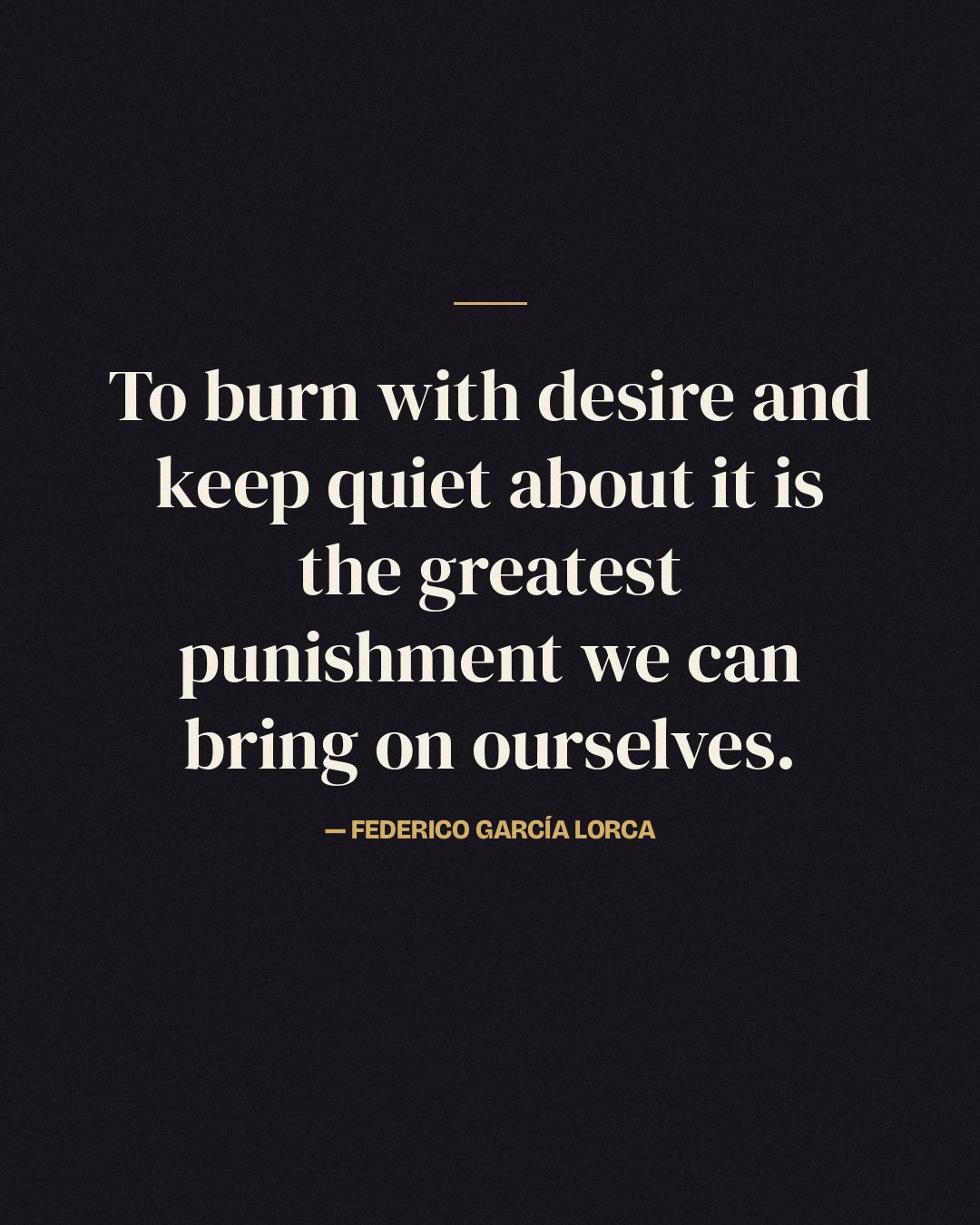 To burn with desire and keep quiet about it is the greatest punishment we can bring on ourselves. — Federico García Lorca